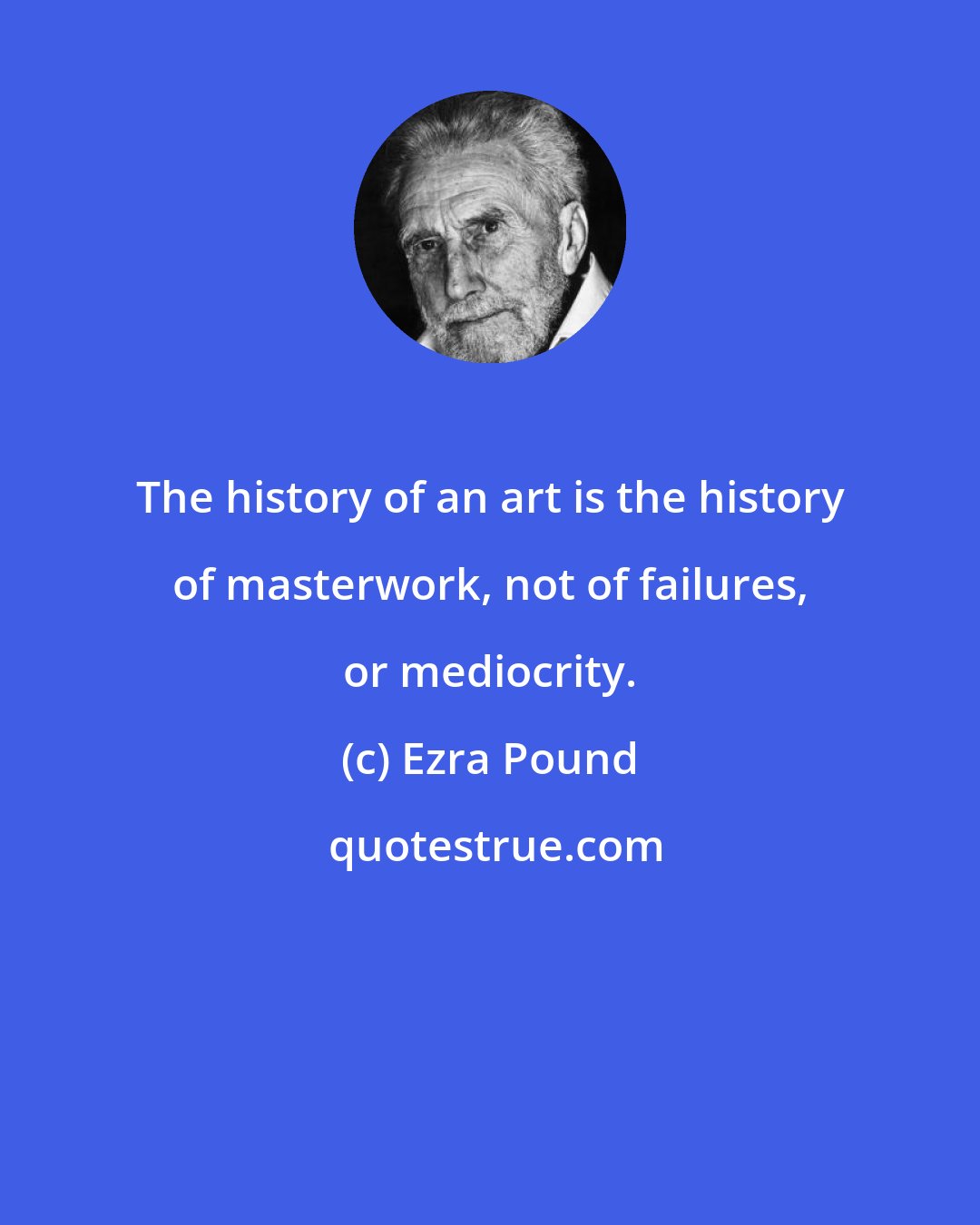 Ezra Pound: The history of an art is the history of masterwork, not of failures, or mediocrity.