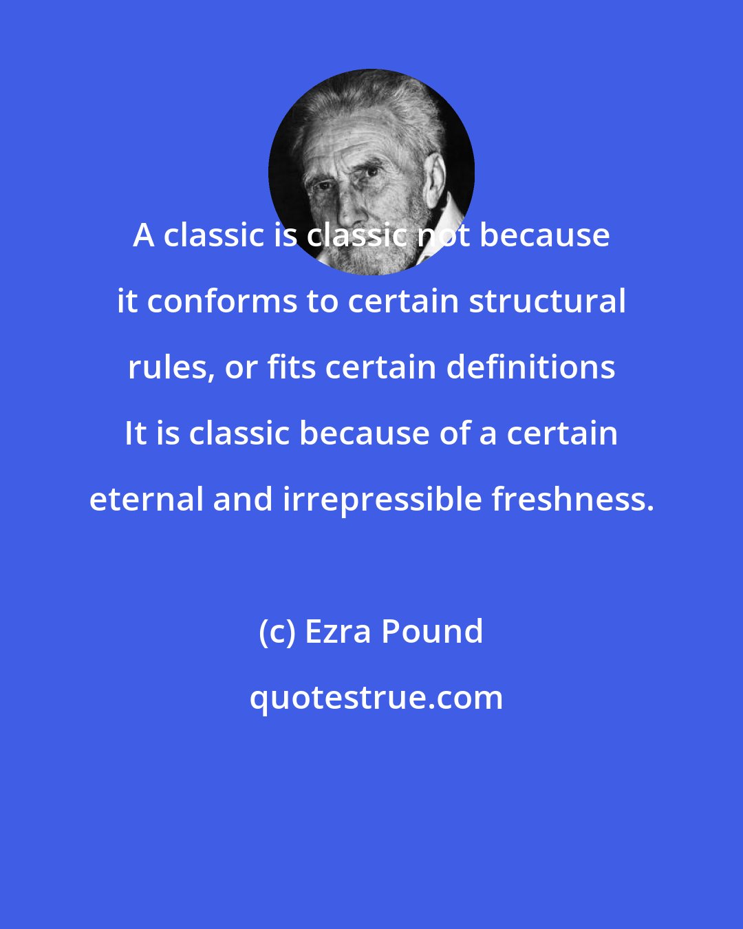 Ezra Pound: A classic is classic not because it conforms to certain structural rules, or fits certain definitions It is classic because of a certain eternal and irrepressible freshness.