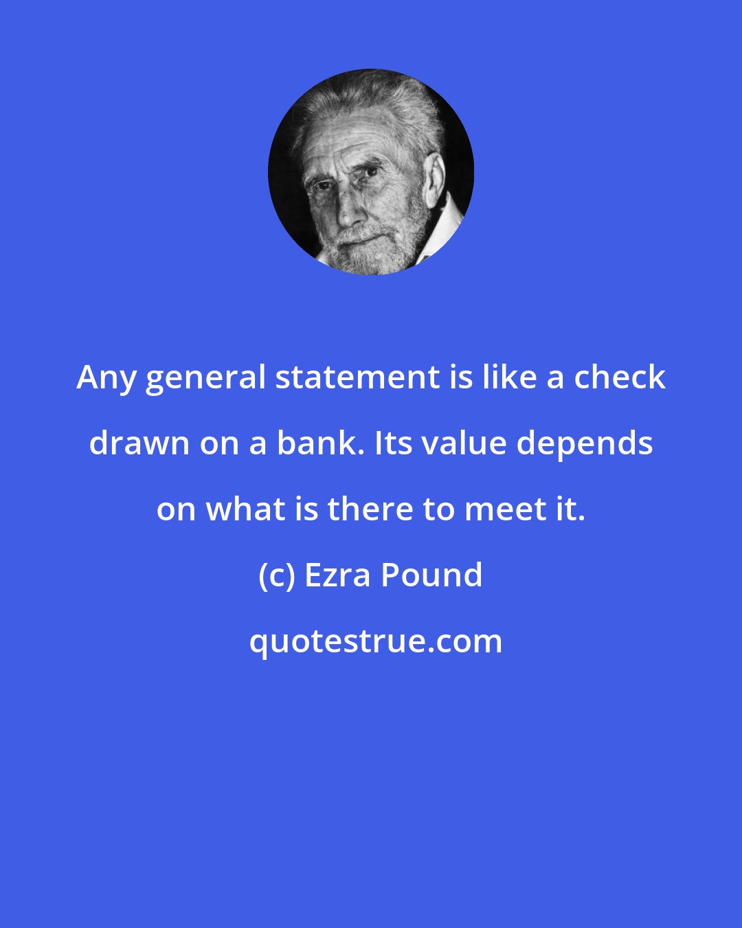 Ezra Pound: Any general statement is like a check drawn on a bank. Its value depends on what is there to meet it.