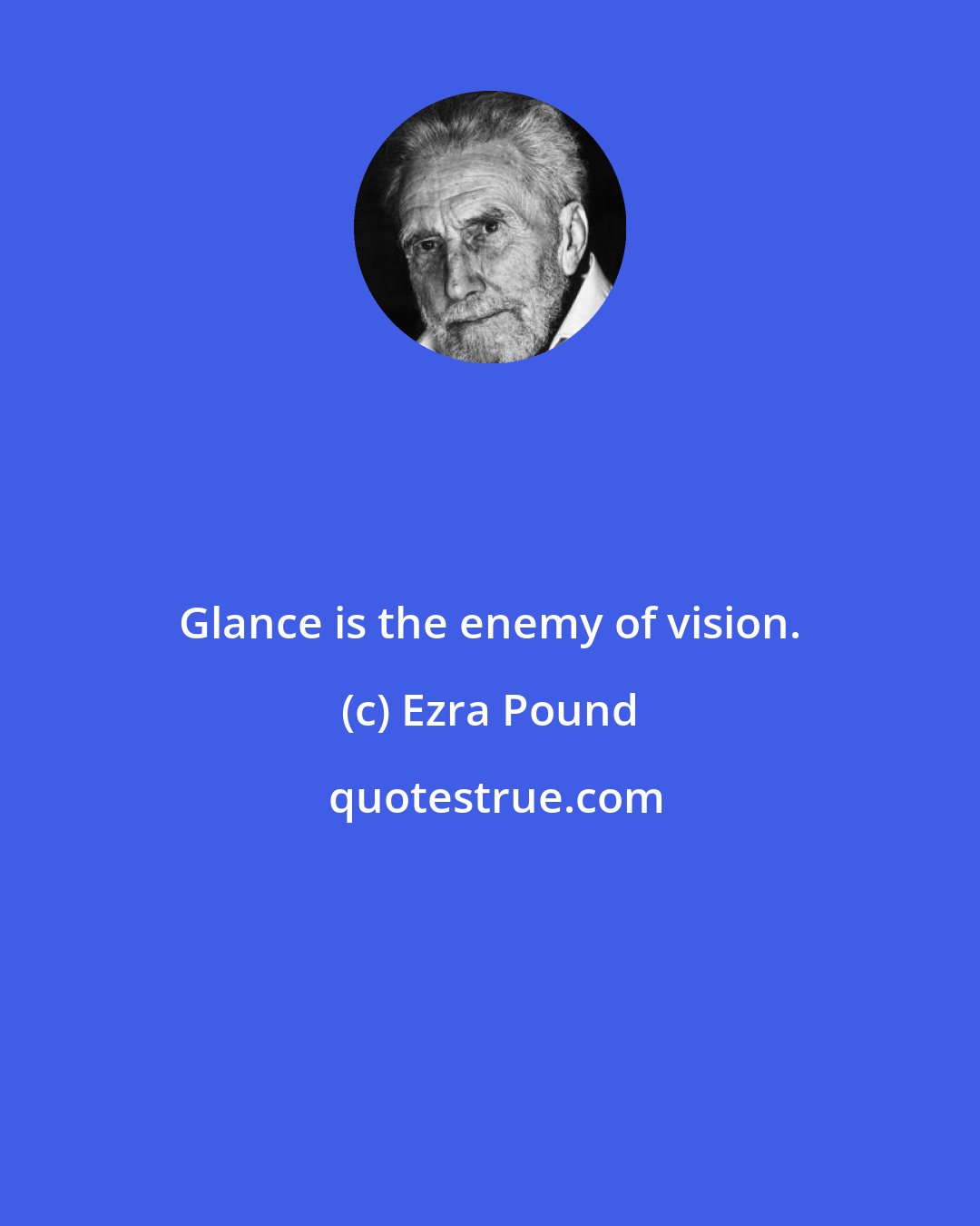 Ezra Pound: Glance is the enemy of vision.