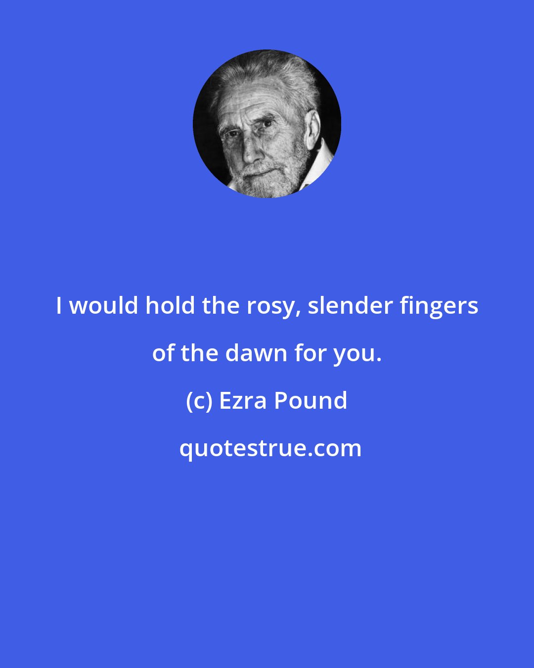 Ezra Pound: I would hold the rosy, slender fingers of the dawn for you.