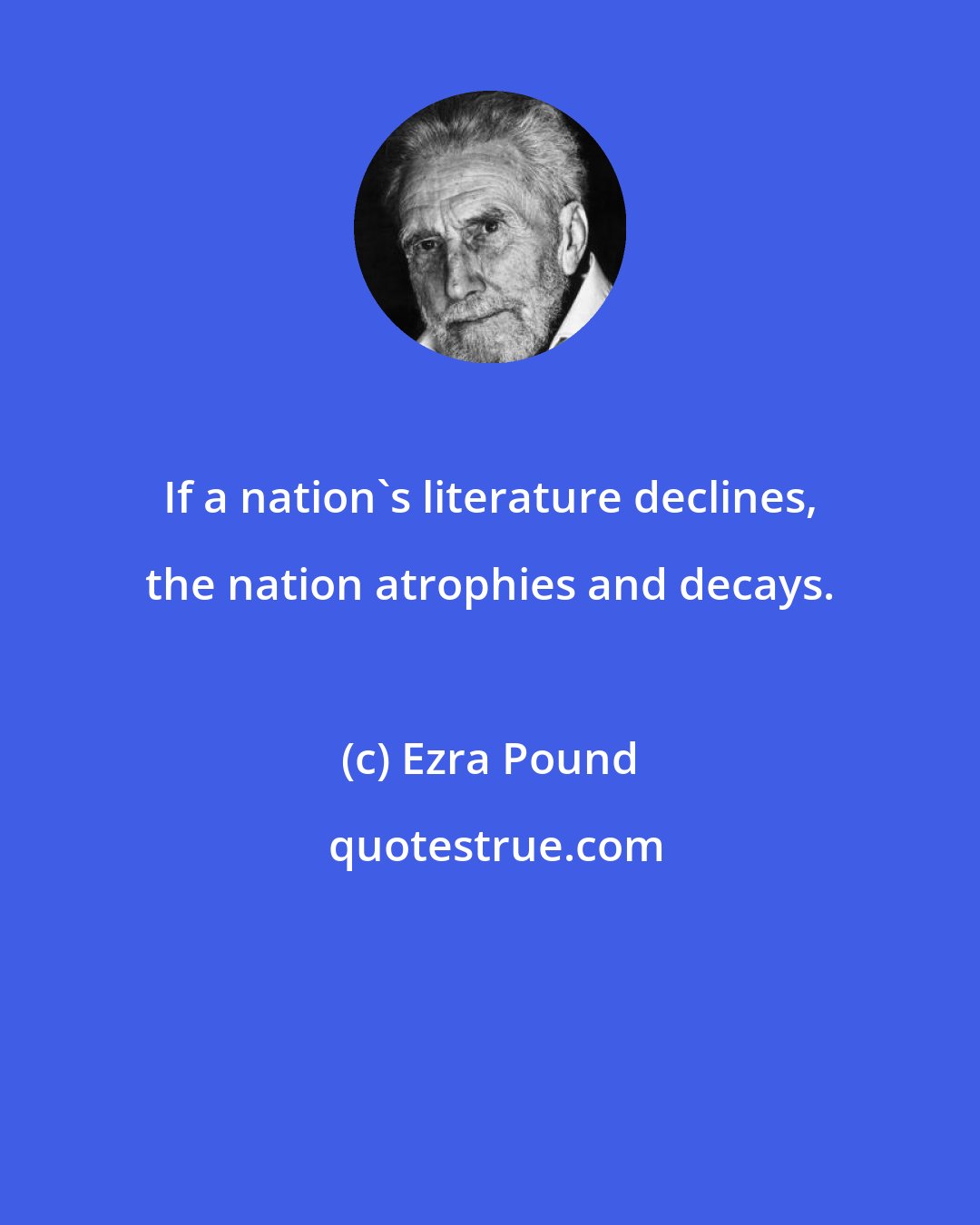 Ezra Pound: If a nation's literature declines, the nation atrophies and decays.