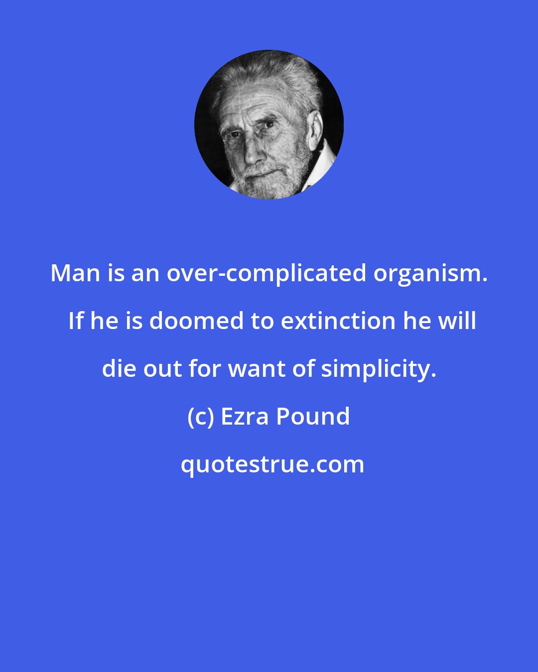 Ezra Pound: Man is an over-complicated organism.  If he is doomed to extinction he will die out for want of simplicity.