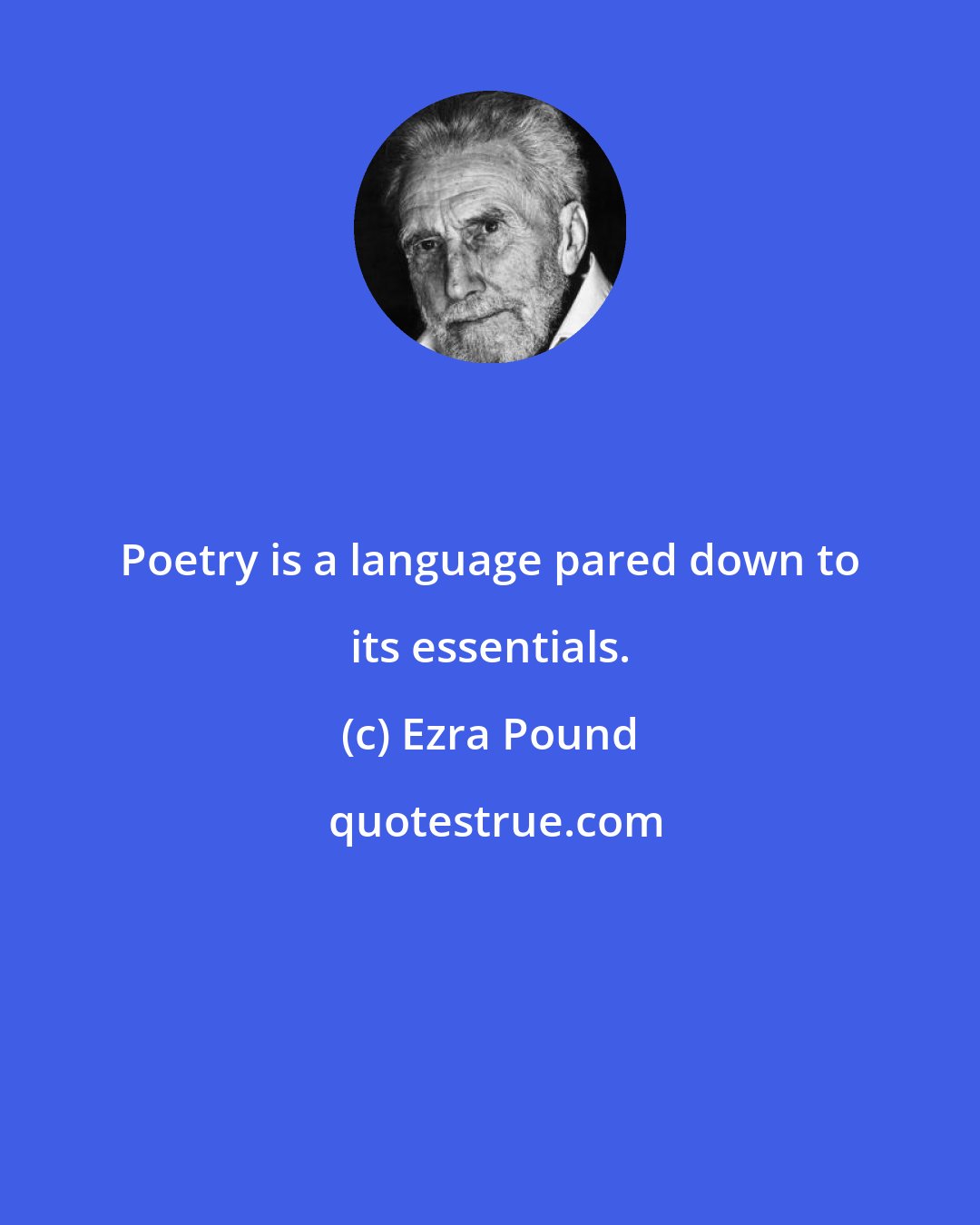 Ezra Pound: Poetry is a language pared down to its essentials.