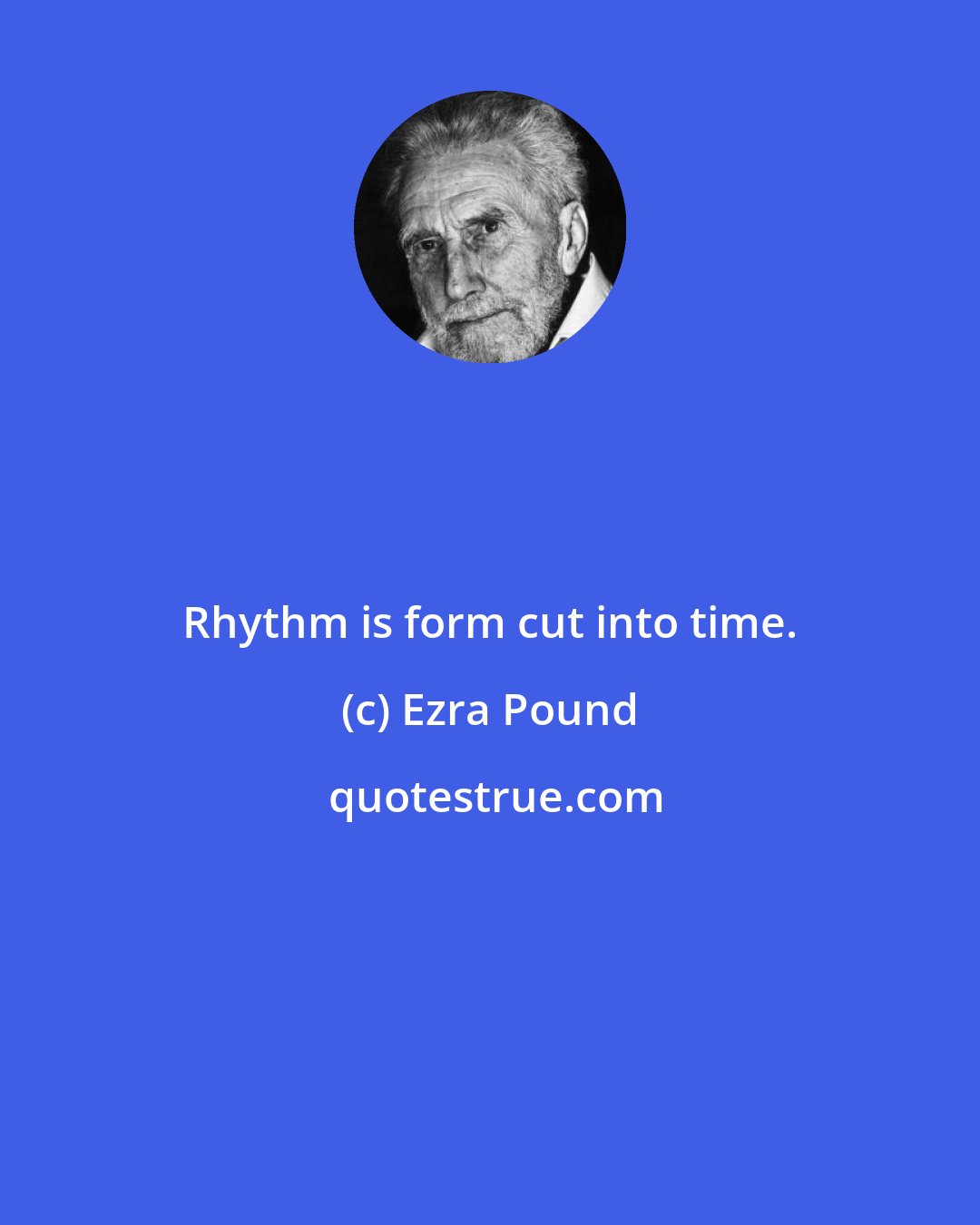 Ezra Pound: Rhythm is form cut into time.