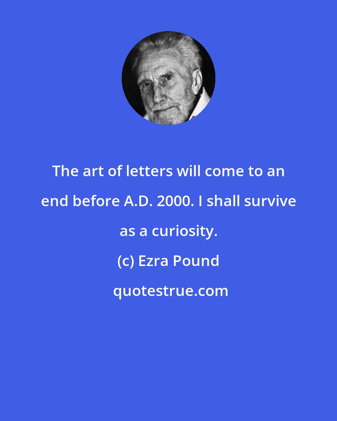 Ezra Pound: The art of letters will come to an end before A.D. 2000. I shall survive as a curiosity.