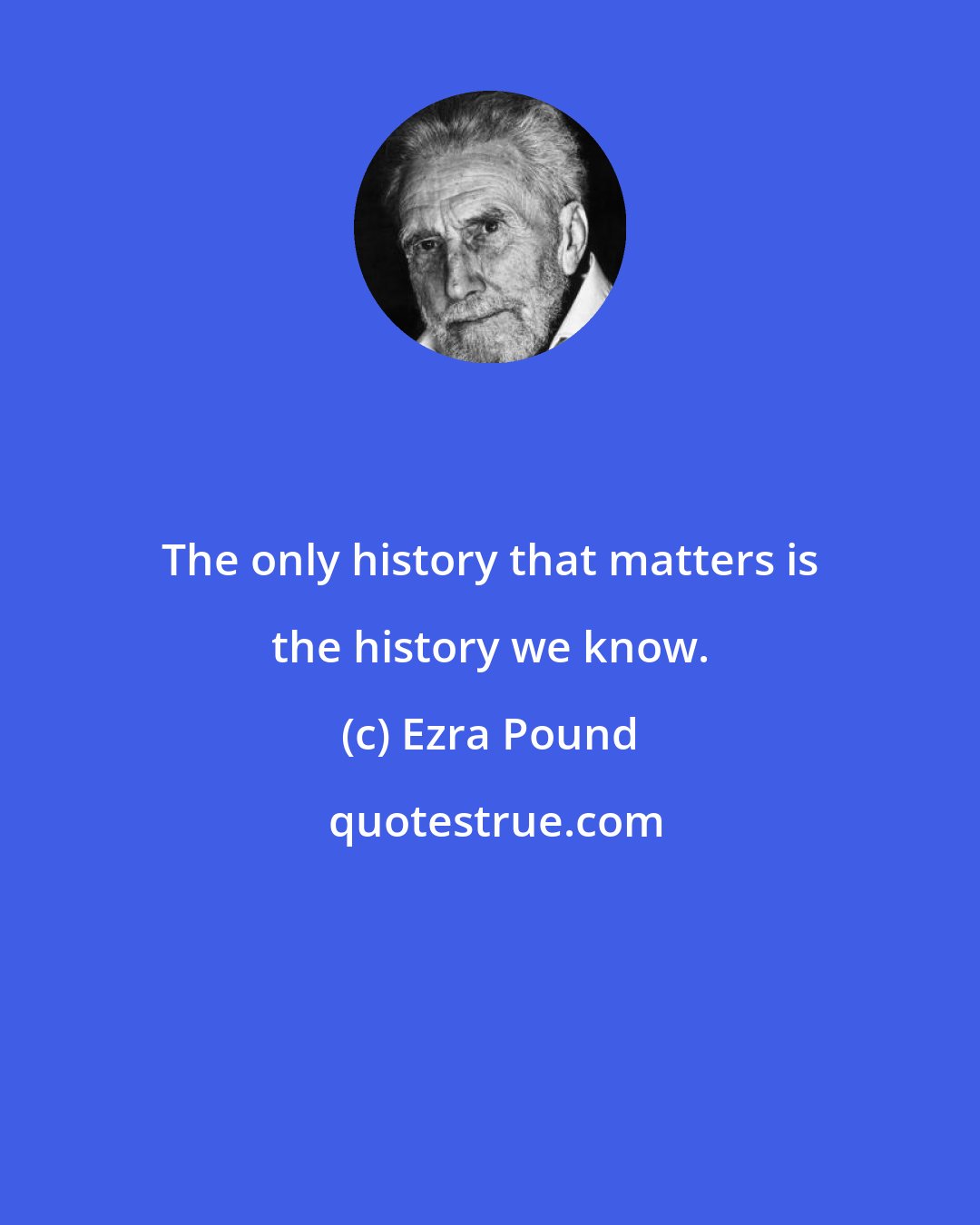 Ezra Pound: The only history that matters is the history we know.