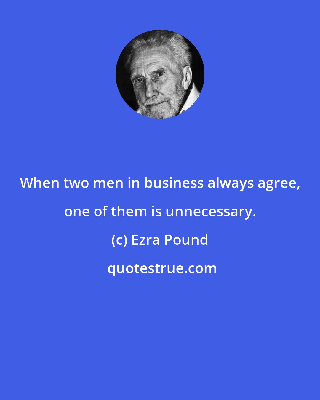 Ezra Pound: When two men in business always agree, one of them is unnecessary.