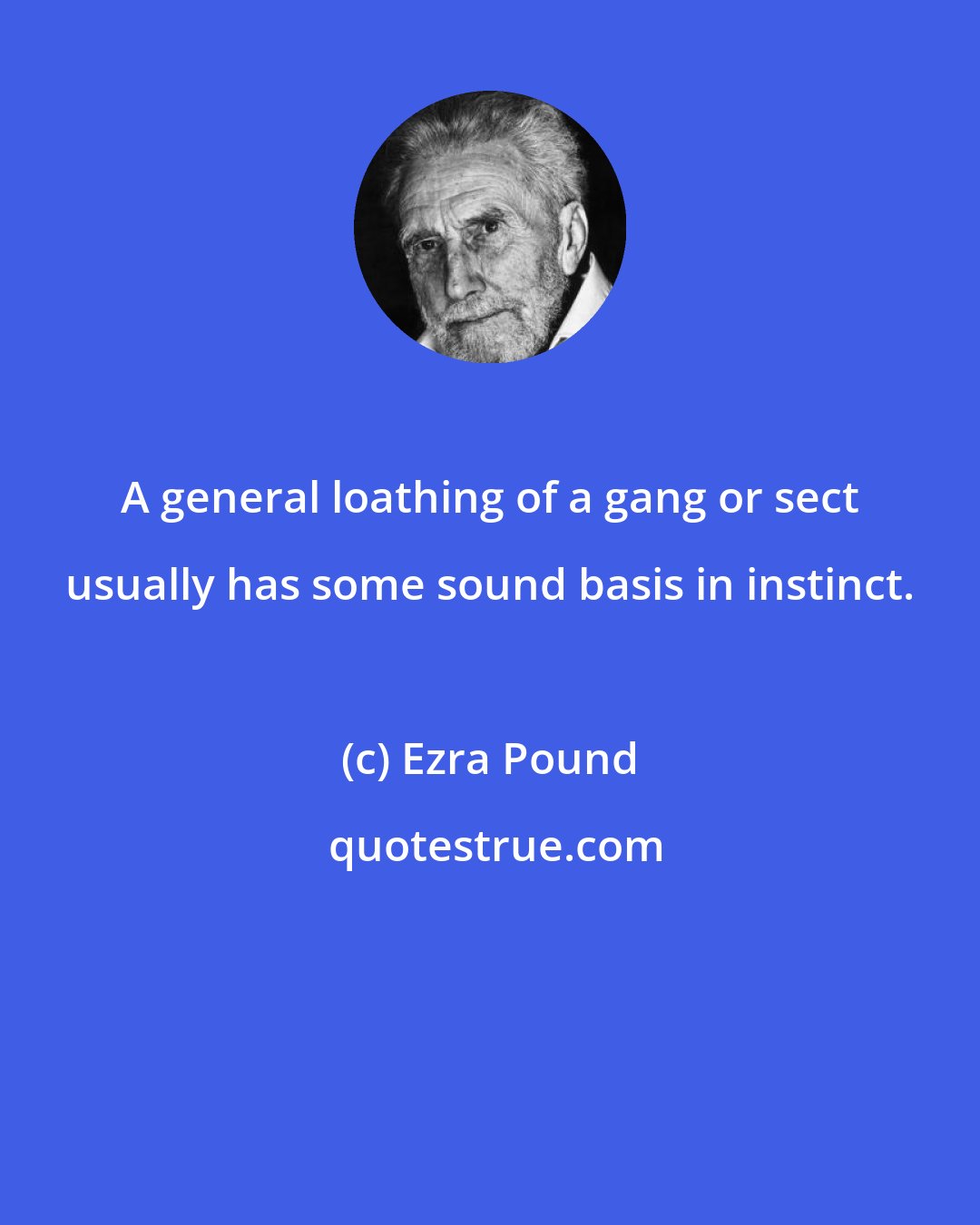 Ezra Pound: A general loathing of a gang or sect usually has some sound basis in instinct.