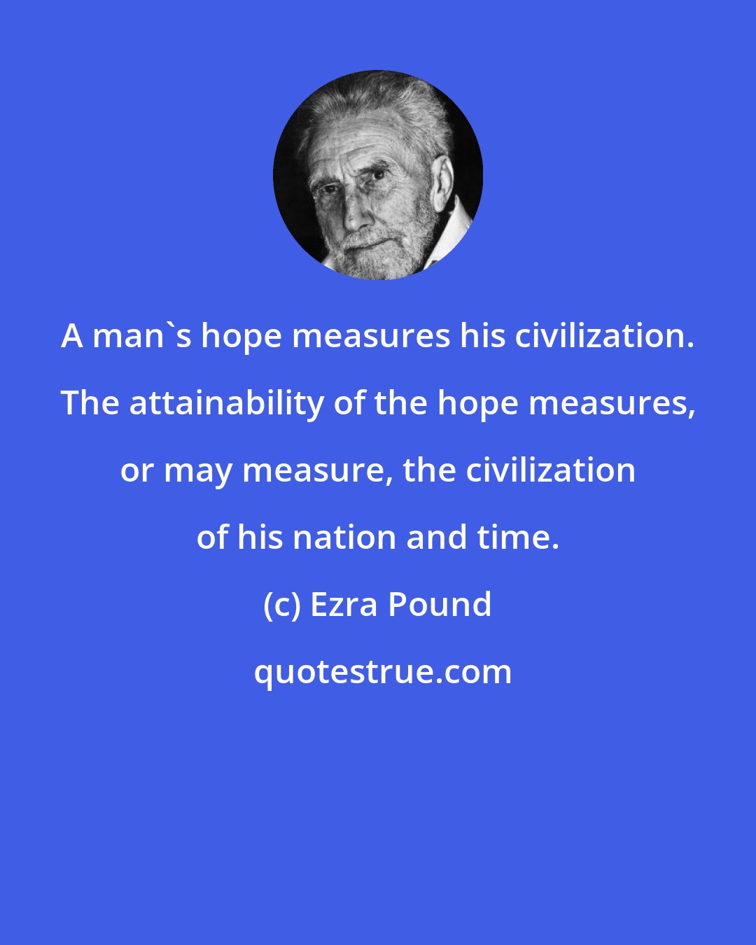 Ezra Pound: A man's hope measures his civilization. The attainability of the hope measures, or may measure, the civilization of his nation and time.