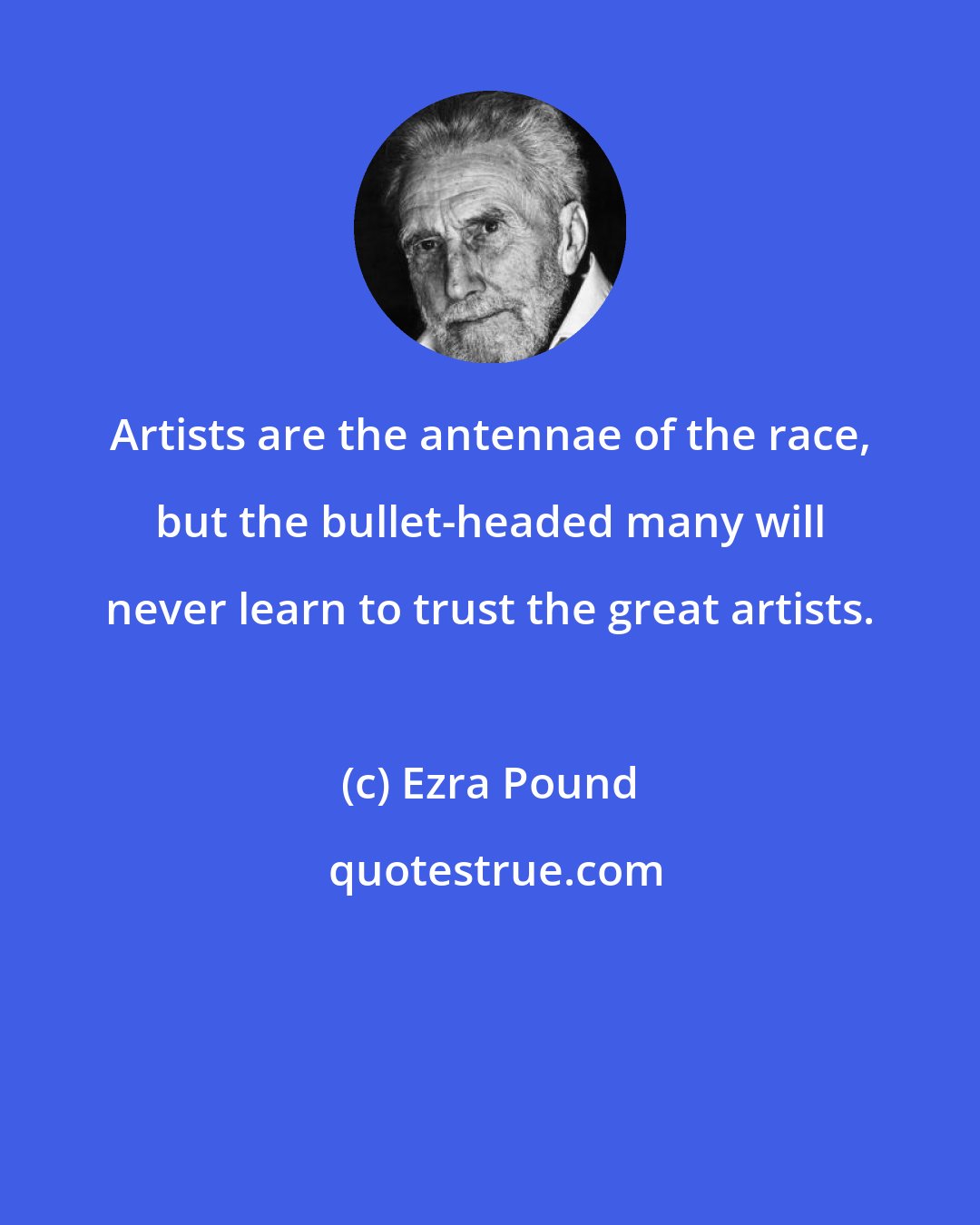 Ezra Pound: Artists are the antennae of the race, but the bullet-headed many will never learn to trust the great artists.