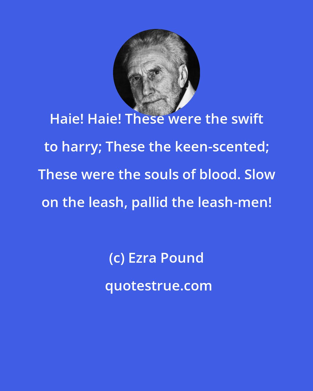 Ezra Pound: Haie! Haie! These were the swift to harry; These the keen-scented; These were the souls of blood. Slow on the leash, pallid the leash-men!