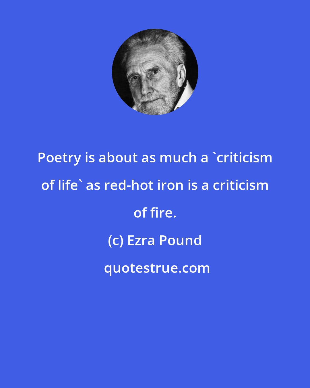 Ezra Pound: Poetry is about as much a 'criticism of life' as red-hot iron is a criticism of fire.