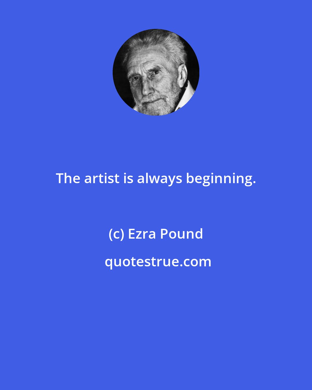 Ezra Pound: The artist is always beginning.