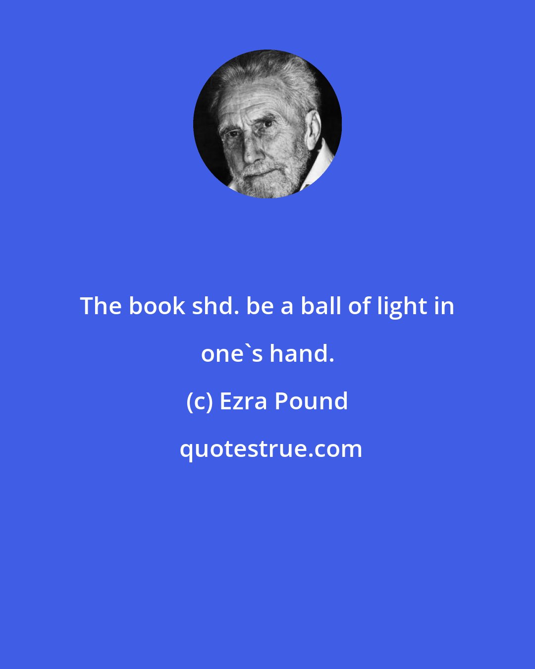 Ezra Pound: The book shd. be a ball of light in one's hand.