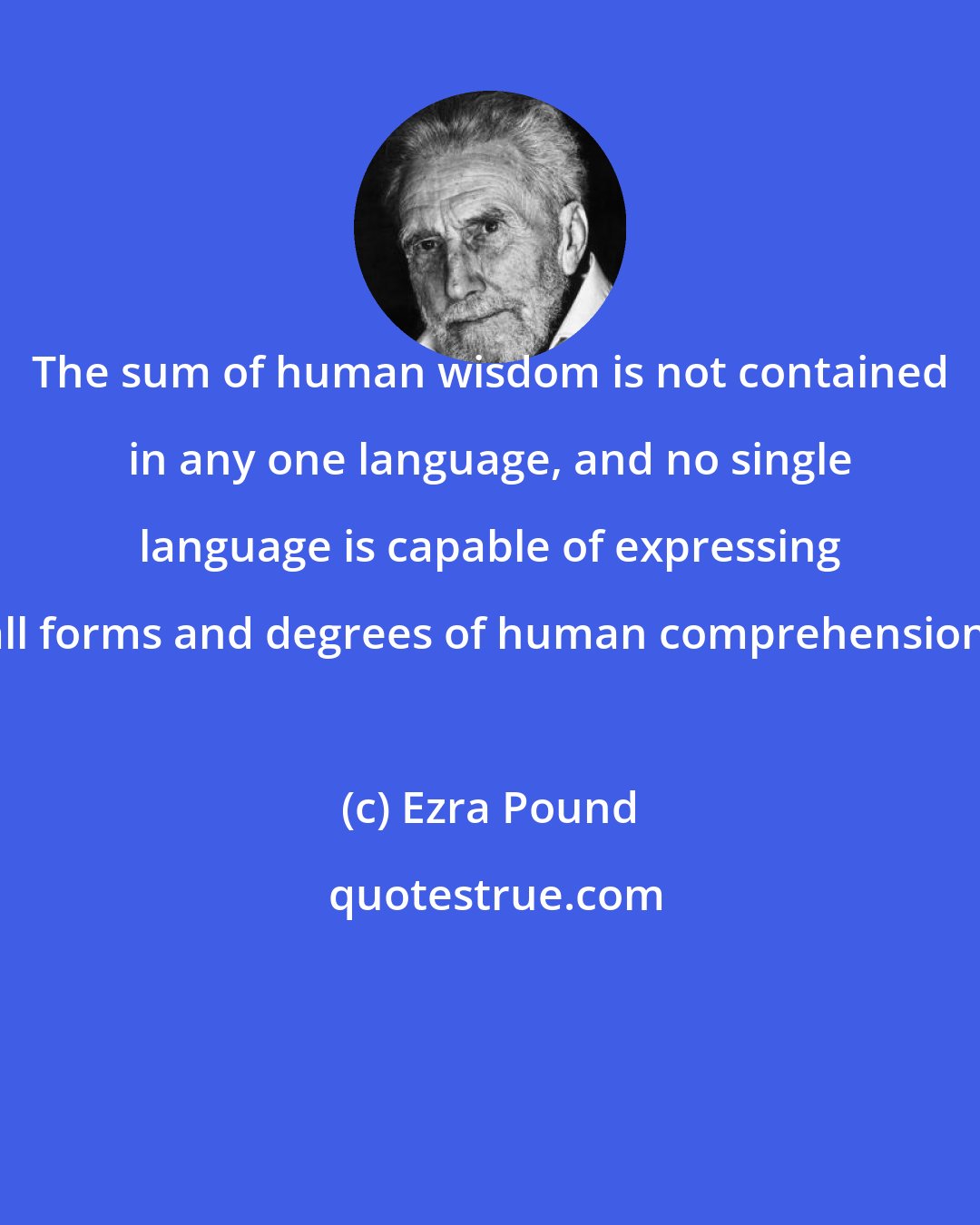 Ezra Pound: The sum of human wisdom is not contained in any one language, and no single language is capable of expressing all forms and degrees of human comprehension.