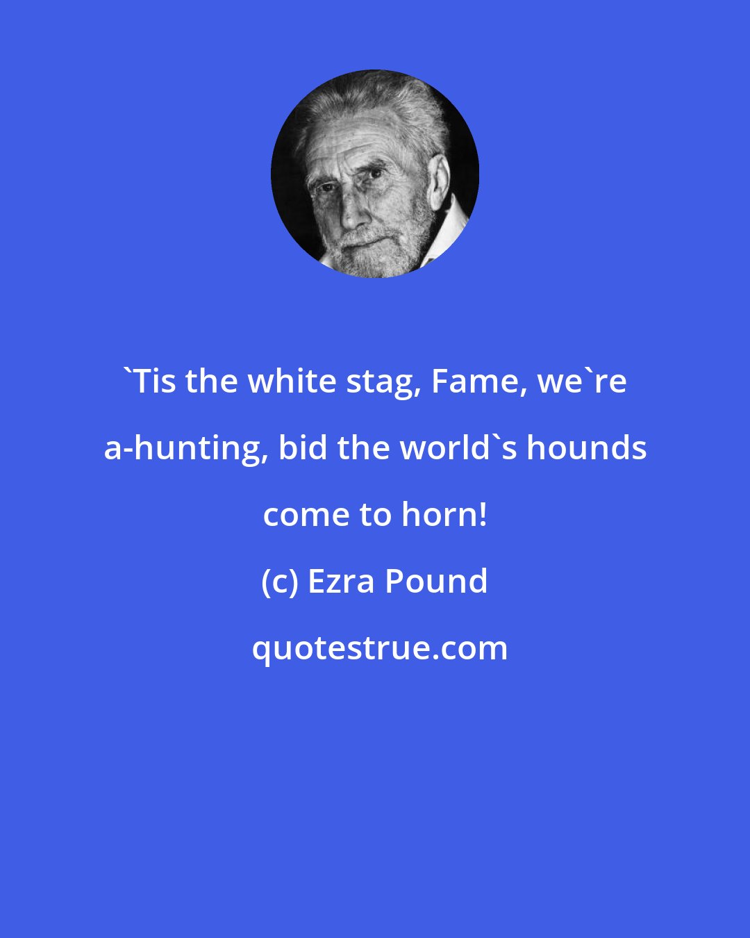 Ezra Pound: 'Tis the white stag, Fame, we're a-hunting, bid the world's hounds come to horn!