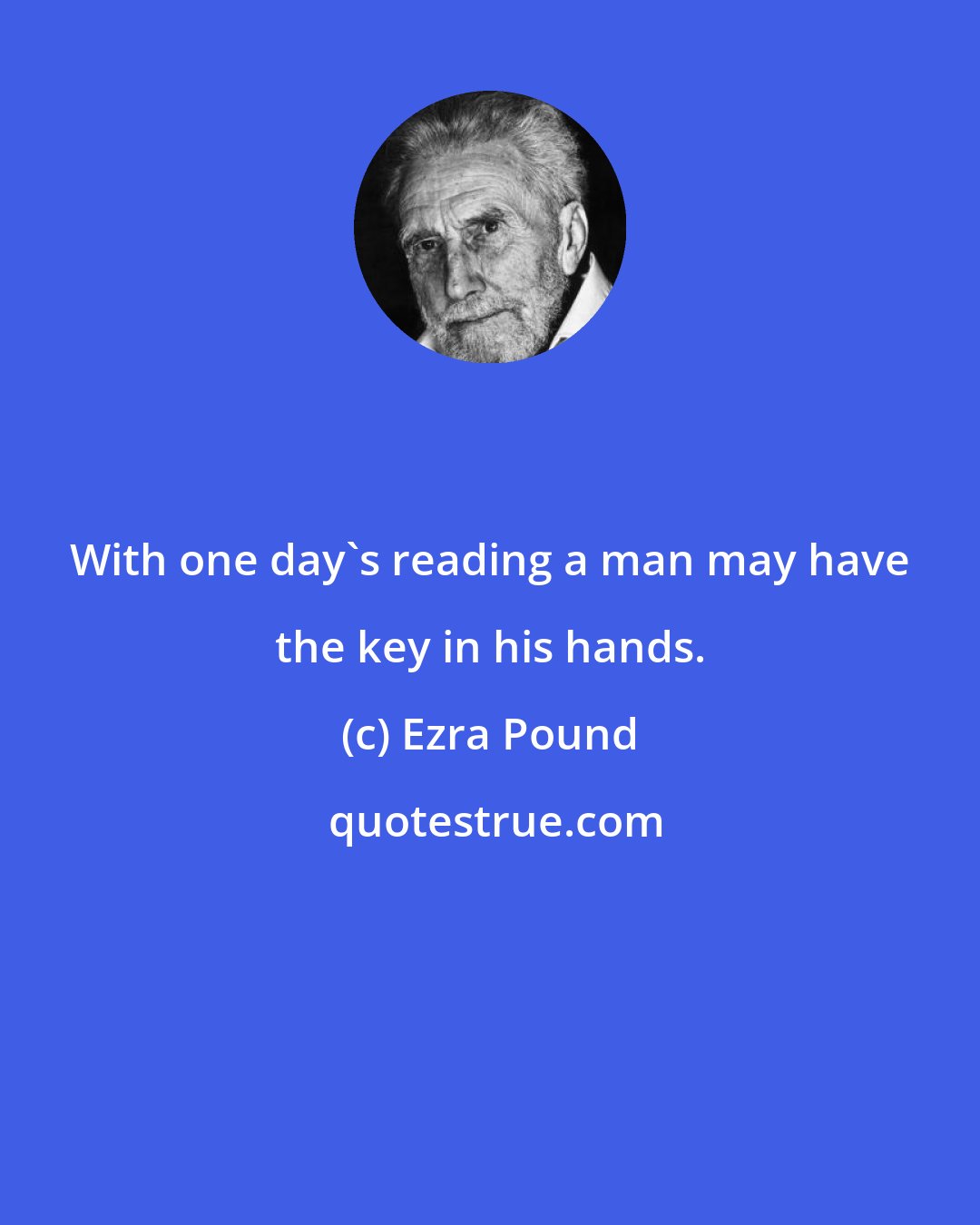 Ezra Pound: With one day's reading a man may have the key in his hands.