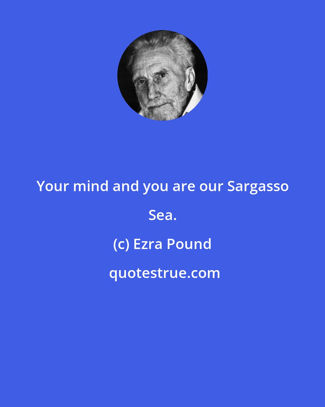 Ezra Pound: Your mind and you are our Sargasso Sea.