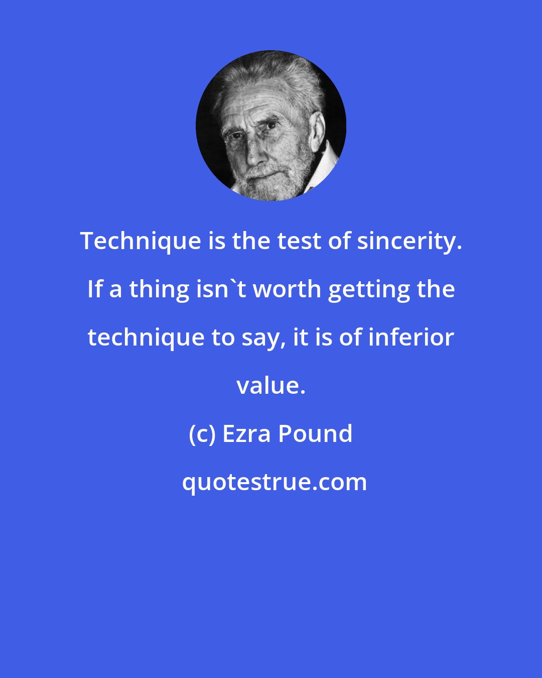 Ezra Pound: Technique is the test of sincerity. If a thing isn't worth getting the technique to say, it is of inferior value.