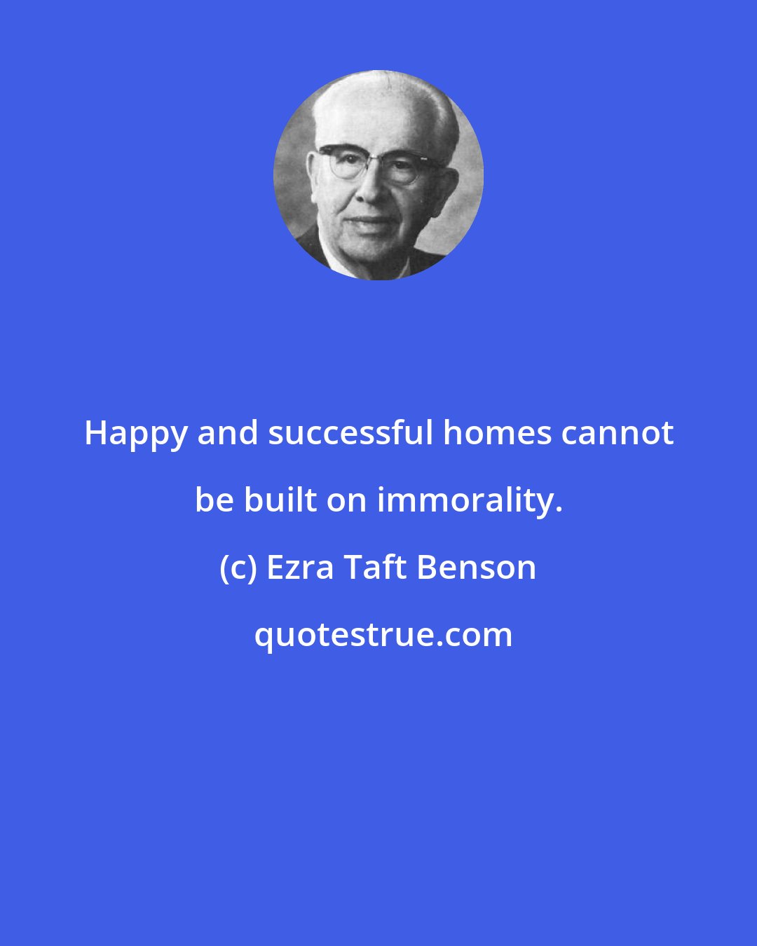 Ezra Taft Benson: Happy and successful homes cannot be built on immorality.