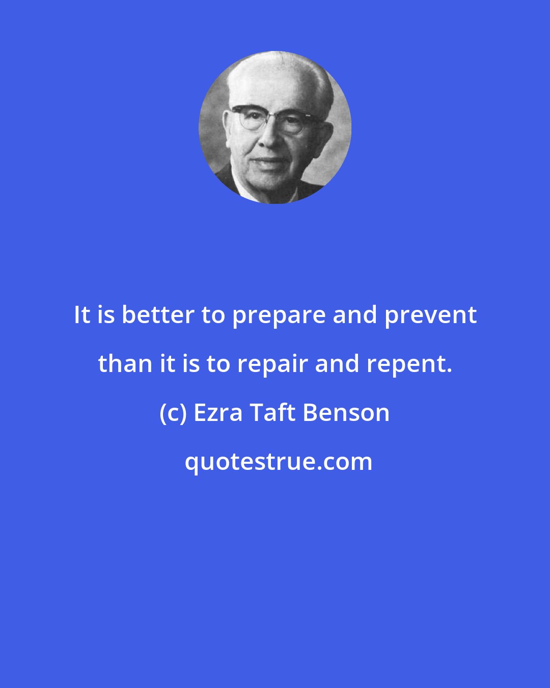 Ezra Taft Benson: It is better to prepare and prevent than it is to repair and repent.