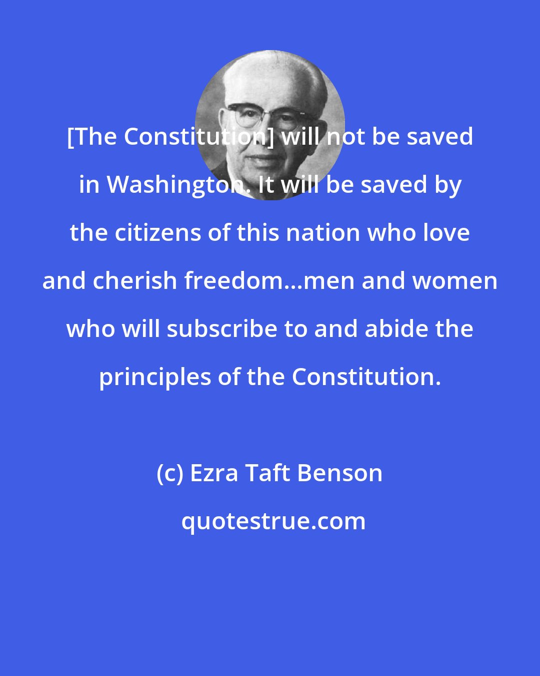 Ezra Taft Benson: [The Constitution] will not be saved in Washington. It will be saved by the citizens of this nation who love and cherish freedom...men and women who will subscribe to and abide the principles of the Constitution.