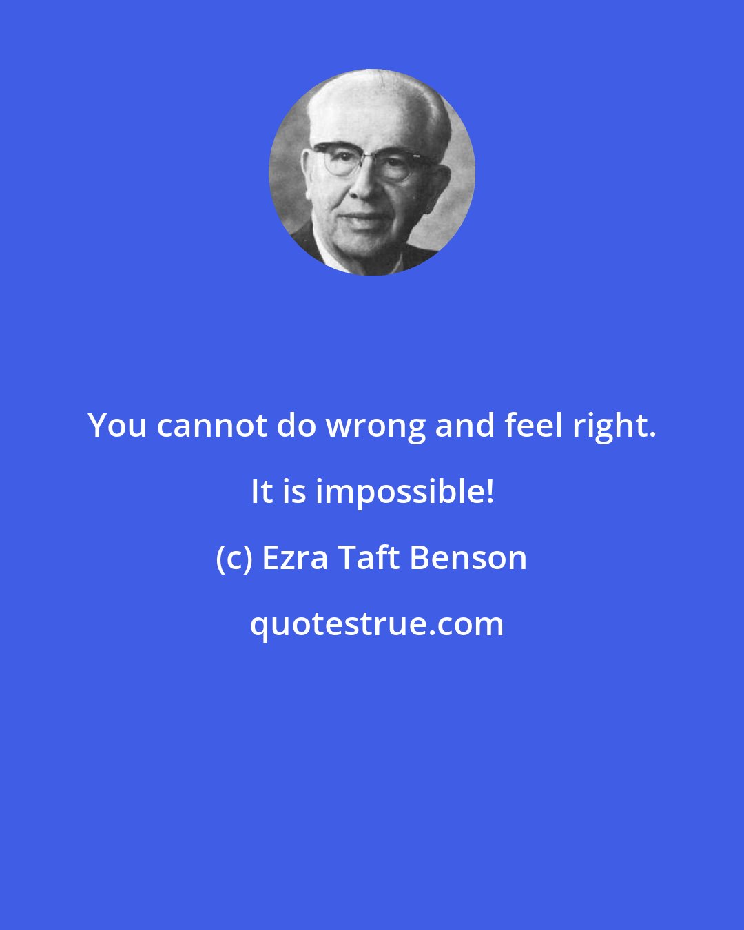 Ezra Taft Benson: You cannot do wrong and feel right. It is impossible!