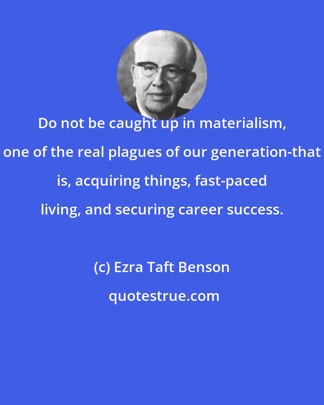 Ezra Taft Benson: Do not be caught up in materialism, one of the real plagues of our generation-that is, acquiring things, fast-paced living, and securing career success.