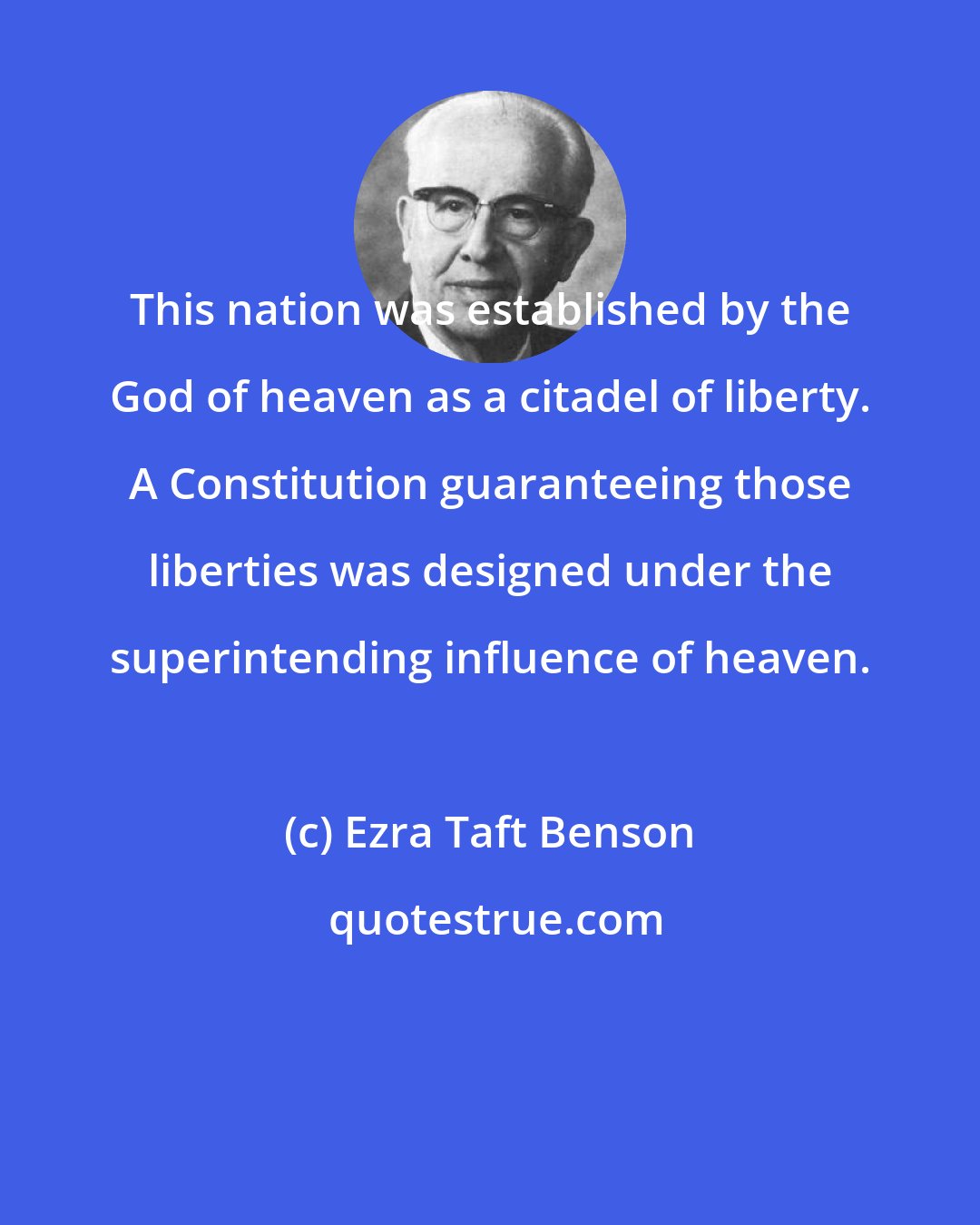 Ezra Taft Benson: This nation was established by the God of heaven as a citadel of liberty. A Constitution guaranteeing those liberties was designed under the superintending influence of heaven.