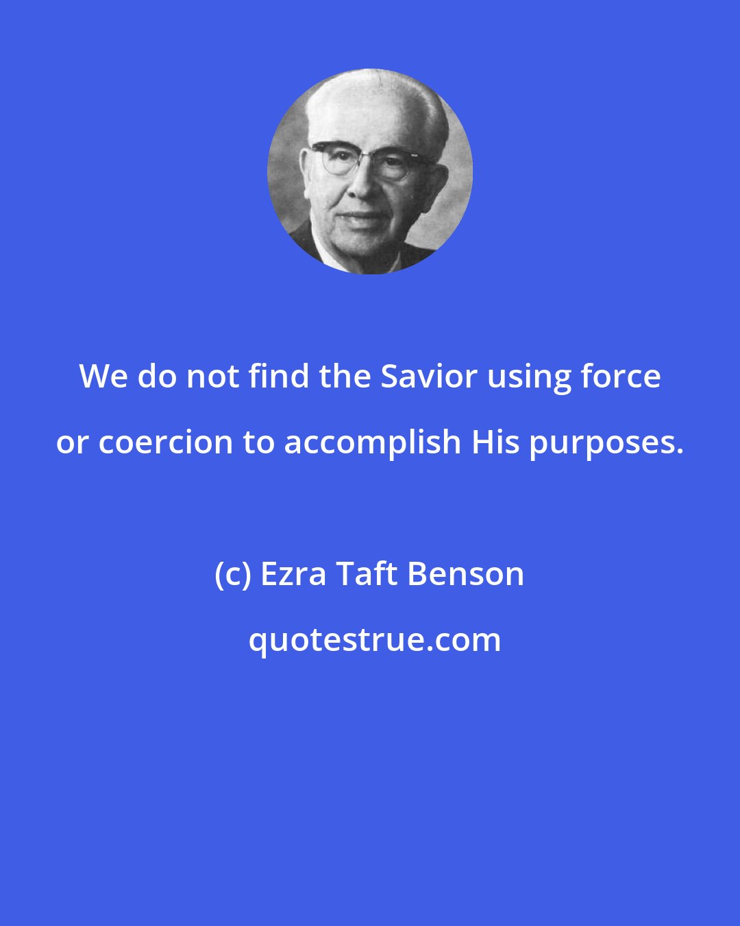 Ezra Taft Benson: We do not find the Savior using force or coercion to accomplish His purposes.