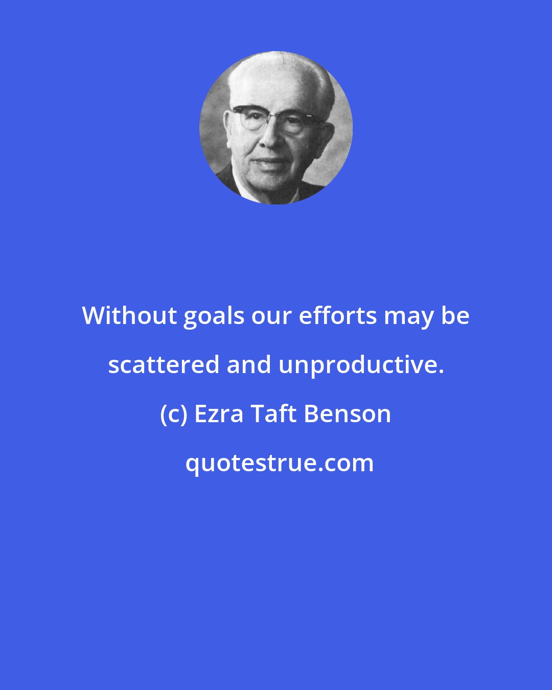 Ezra Taft Benson: Without goals our efforts may be scattered and unproductive.
