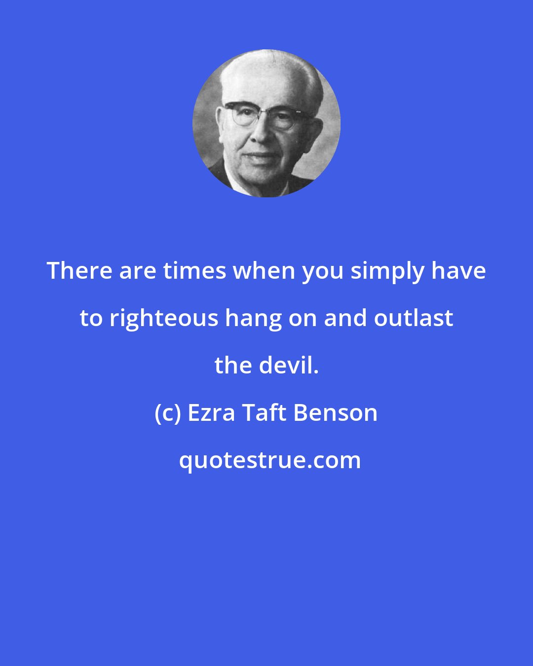 Ezra Taft Benson: There are times when you simply have to righteous hang on and outlast the devil.