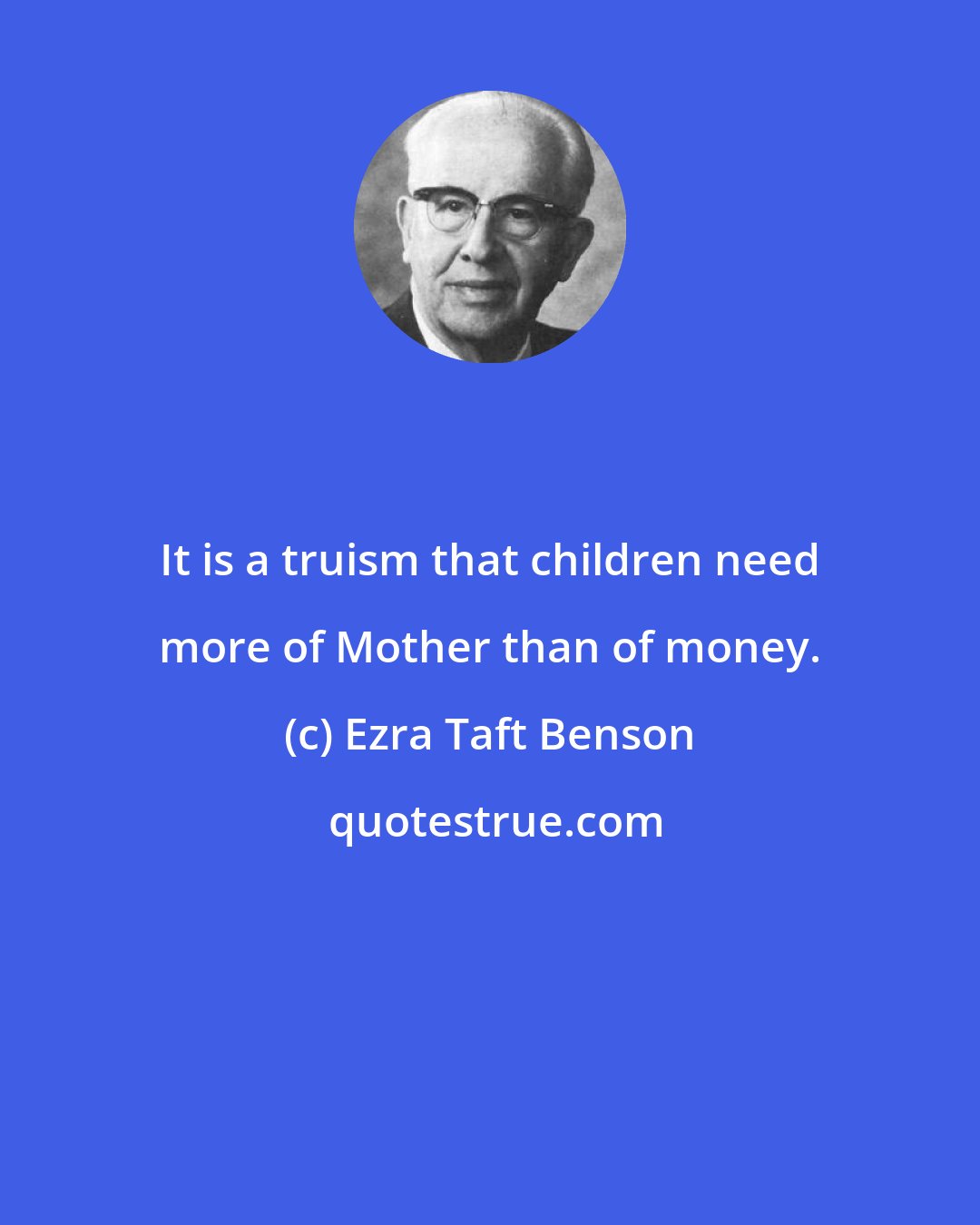 Ezra Taft Benson: It is a truism that children need more of Mother than of money.