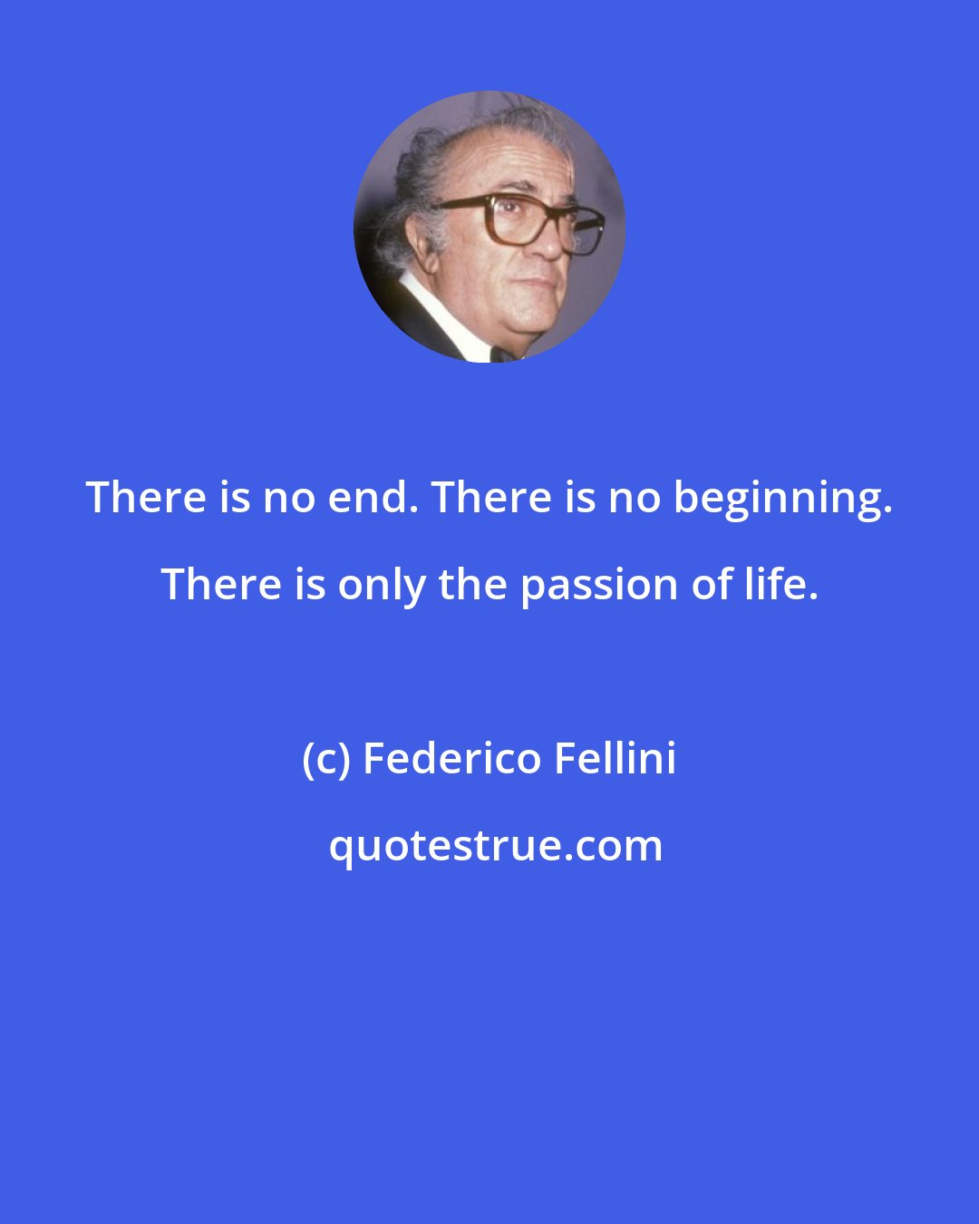 Federico Fellini: There is no end. There is no beginning. There is only the passion of life.