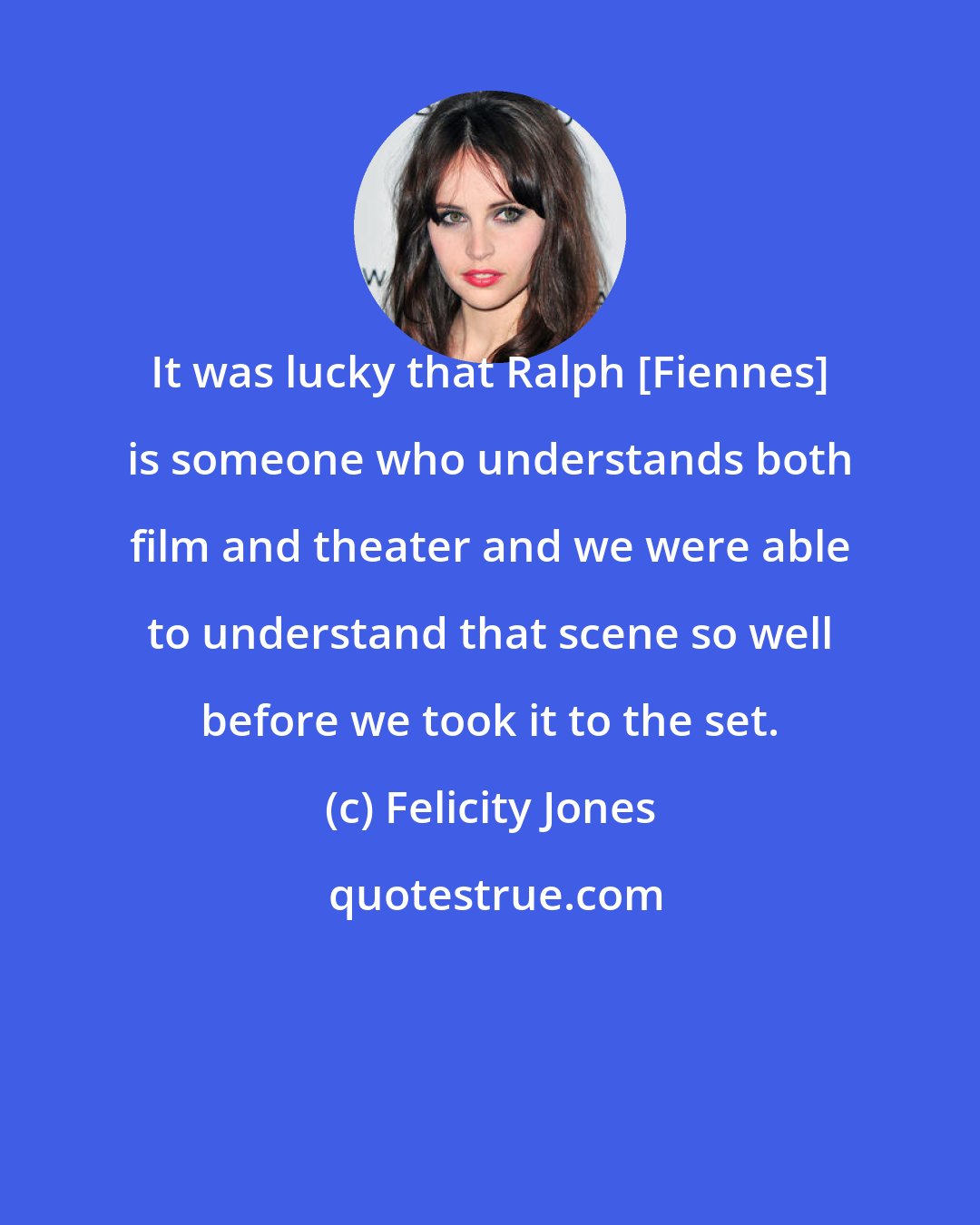 Felicity Jones: It was lucky that Ralph [Fiennes] is someone who understands both film and theater and we were able to understand that scene so well before we took it to the set.