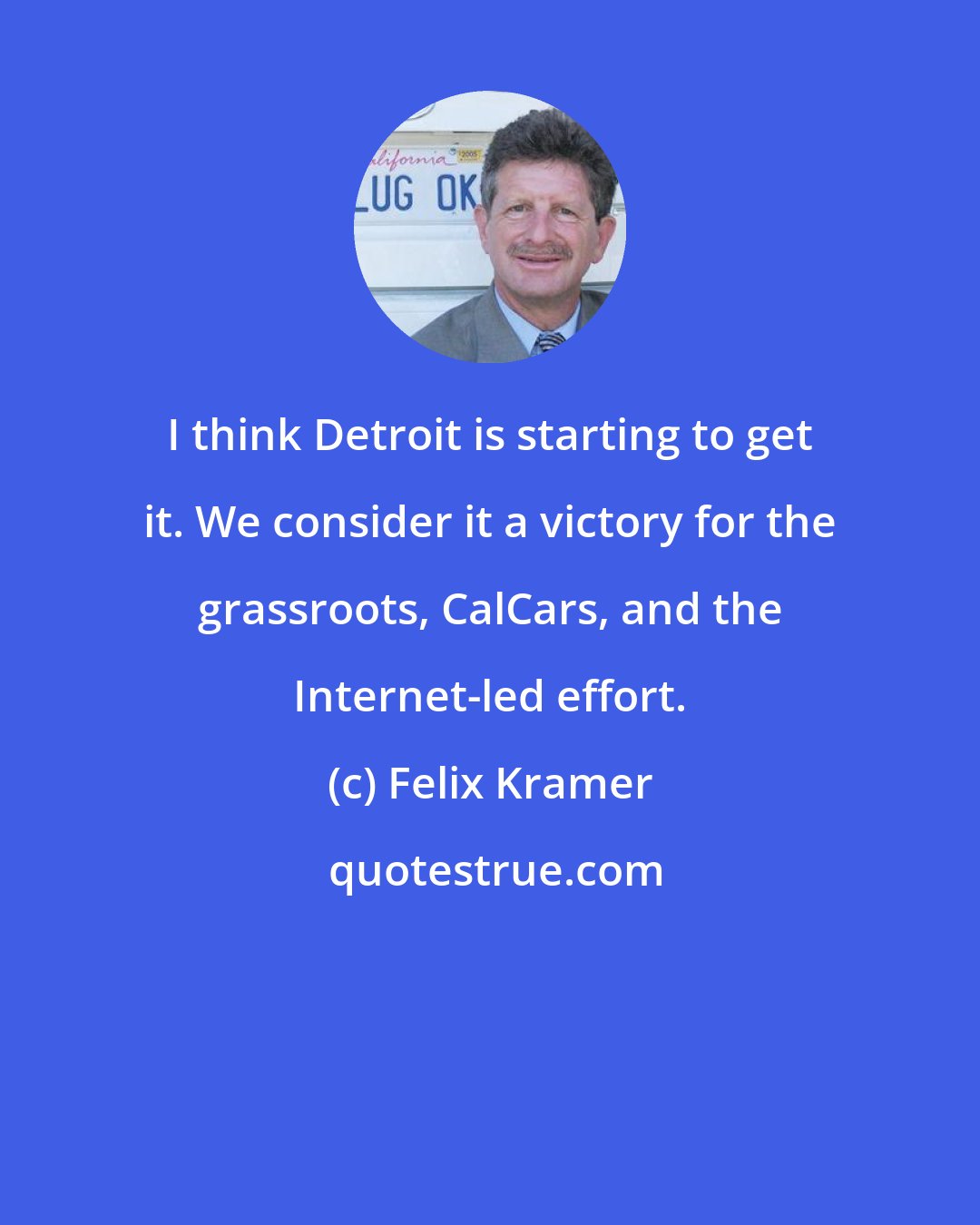 Felix Kramer: I think Detroit is starting to get it. We consider it a victory for the grassroots, CalCars, and the Internet-led effort.