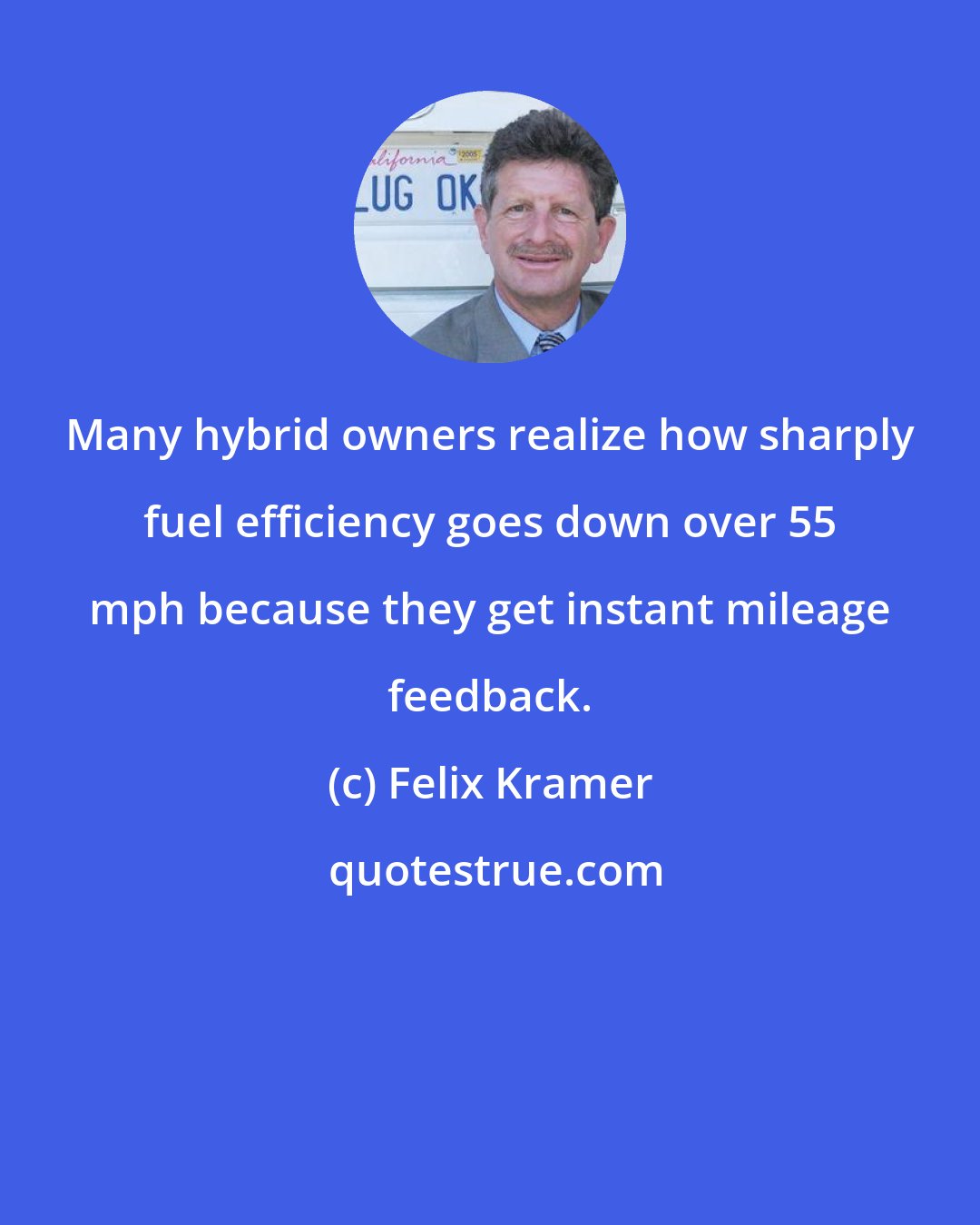 Felix Kramer: Many hybrid owners realize how sharply fuel efficiency goes down over 55 mph because they get instant mileage feedback.