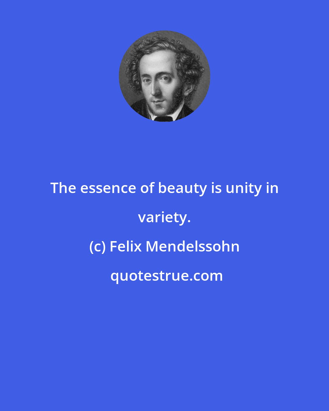 Felix Mendelssohn: The essence of beauty is unity in variety.