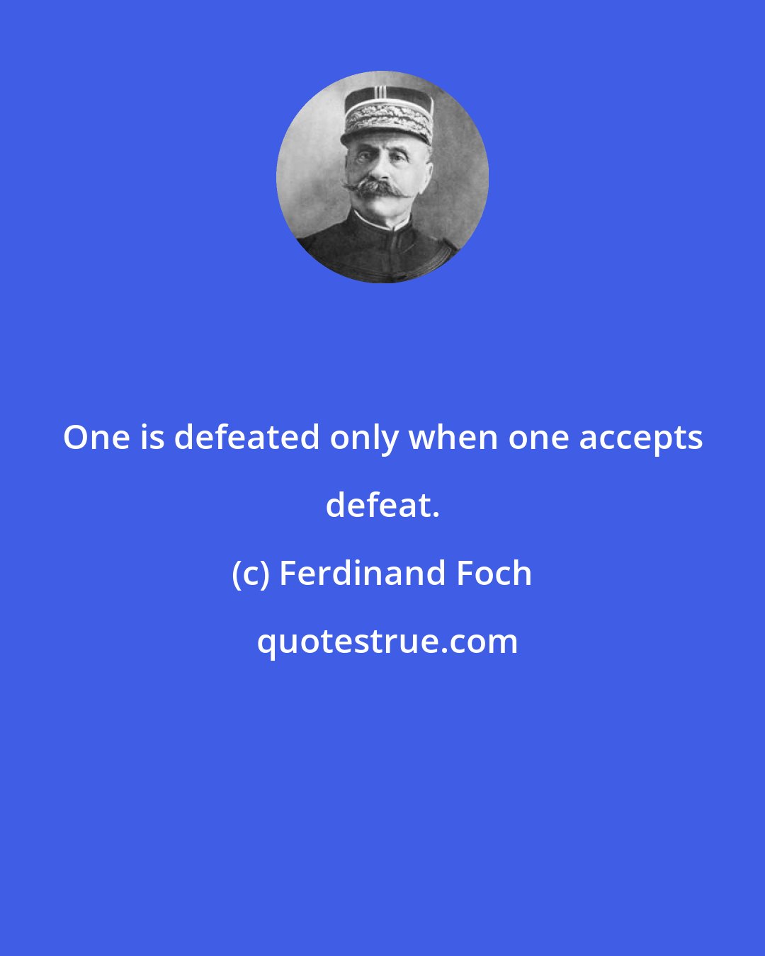 Ferdinand Foch: One is defeated only when one accepts defeat.