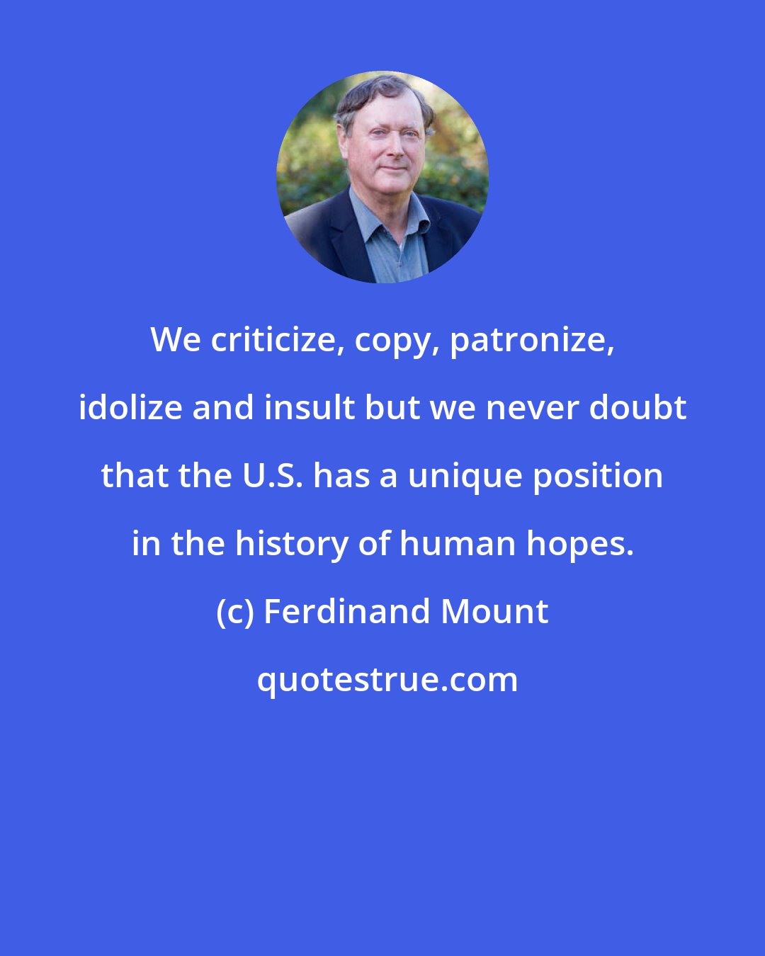 Ferdinand Mount: We criticize, copy, patronize, idolize and insult but we never doubt that the U.S. has a unique position in the history of human hopes.