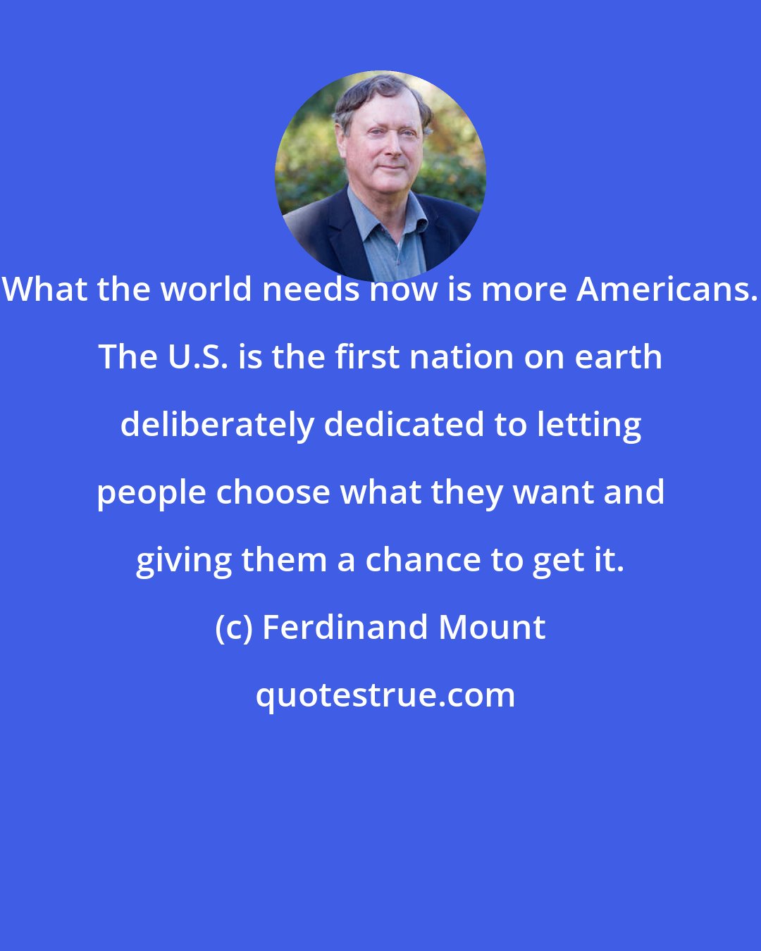 Ferdinand Mount: What the world needs now is more Americans. The U.S. is the first nation on earth deliberately dedicated to letting people choose what they want and giving them a chance to get it.