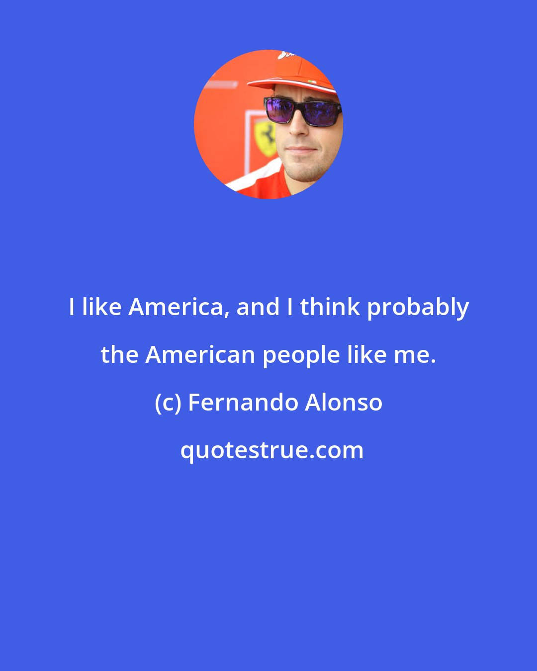 Fernando Alonso: I like America, and I think probably the American people like me.