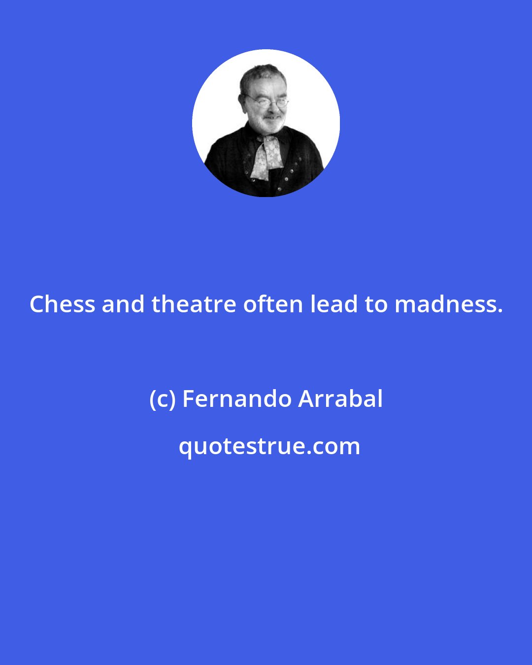 Fernando Arrabal: Chess and theatre often lead to madness.