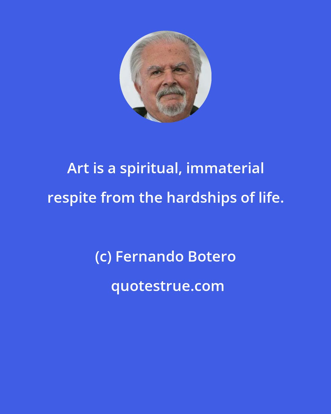 Fernando Botero: Art is a spiritual, immaterial respite from the hardships of life.