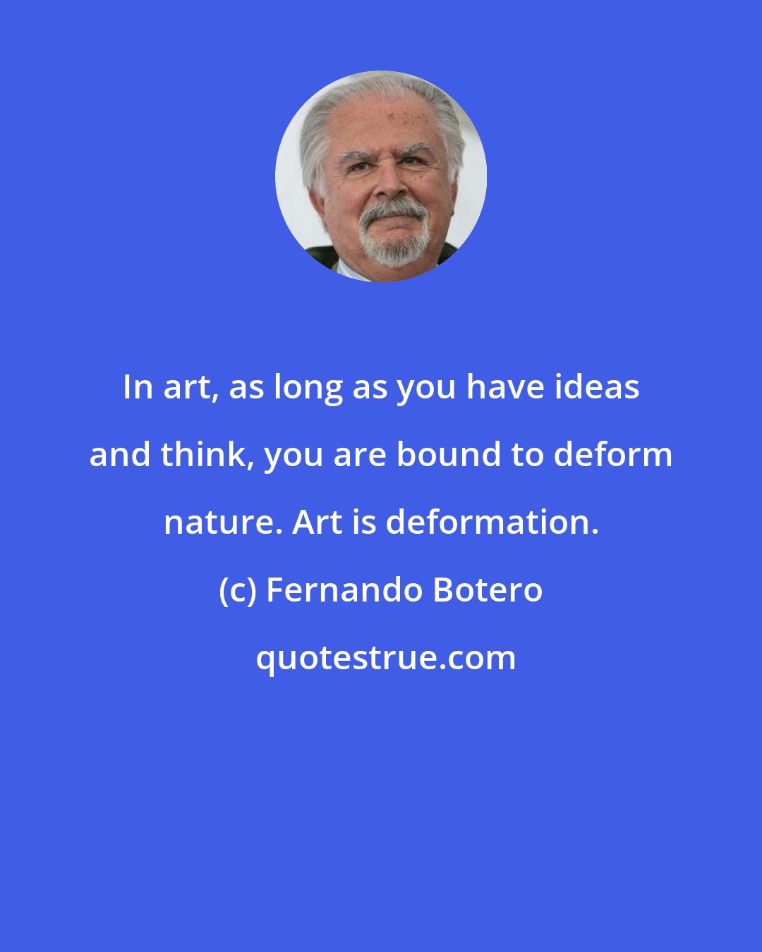 Fernando Botero: In art, as long as you have ideas and think, you are bound to deform nature. Art is deformation.