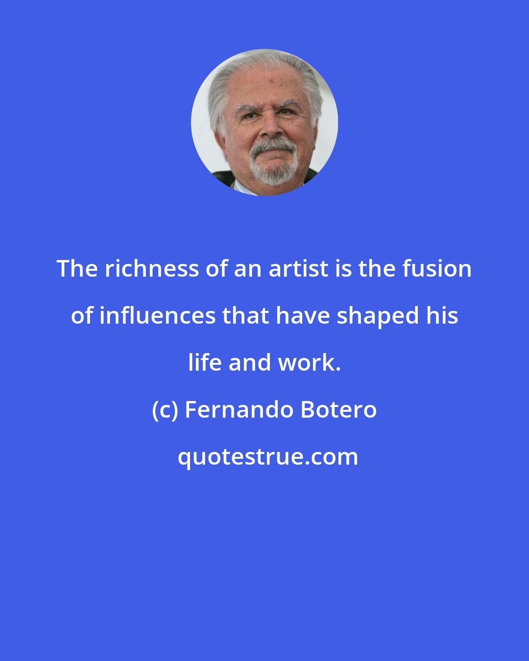 Fernando Botero: The richness of an artist is the fusion of influences that have shaped his life and work.