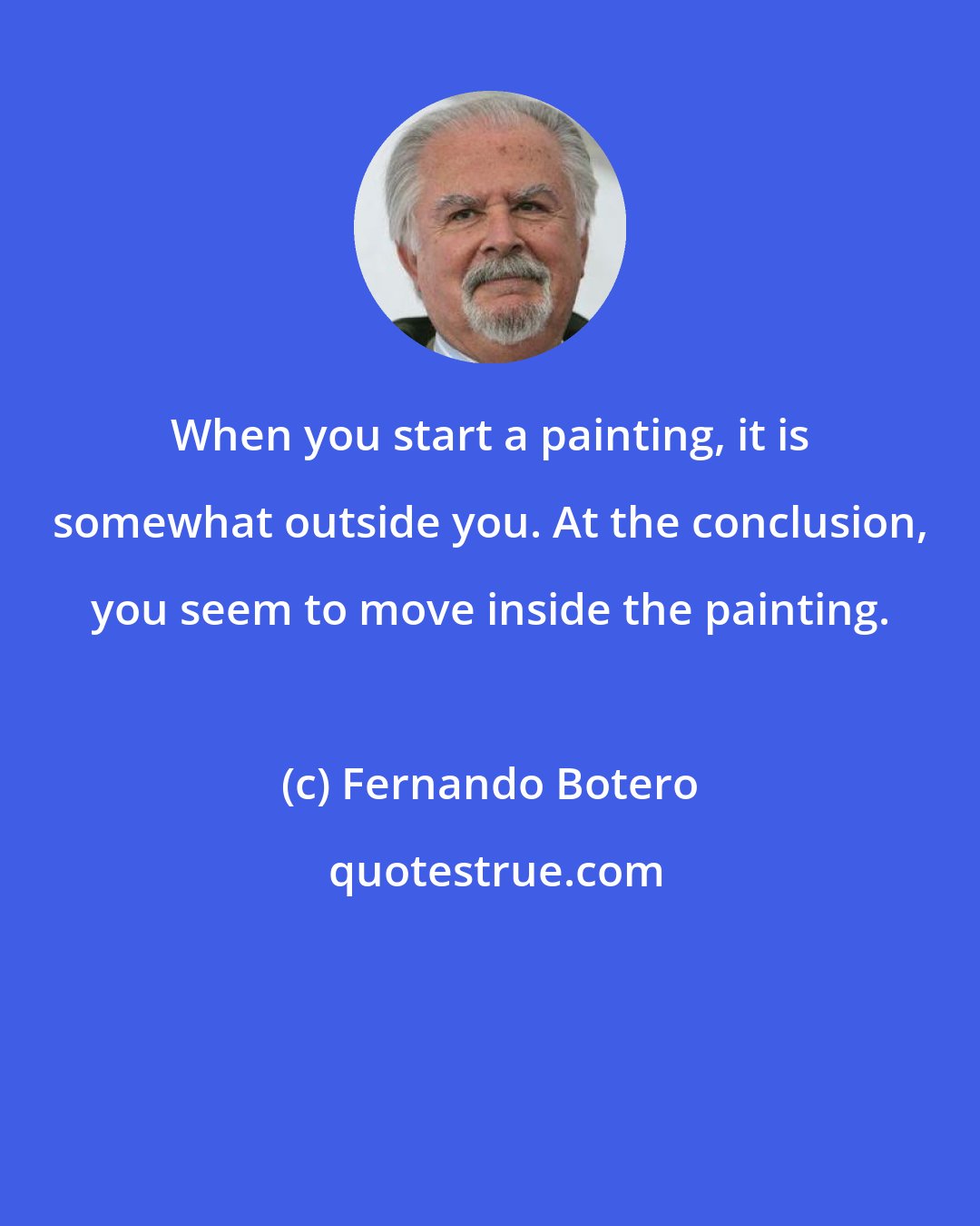 Fernando Botero: When you start a painting, it is somewhat outside you. At the conclusion, you seem to move inside the painting.