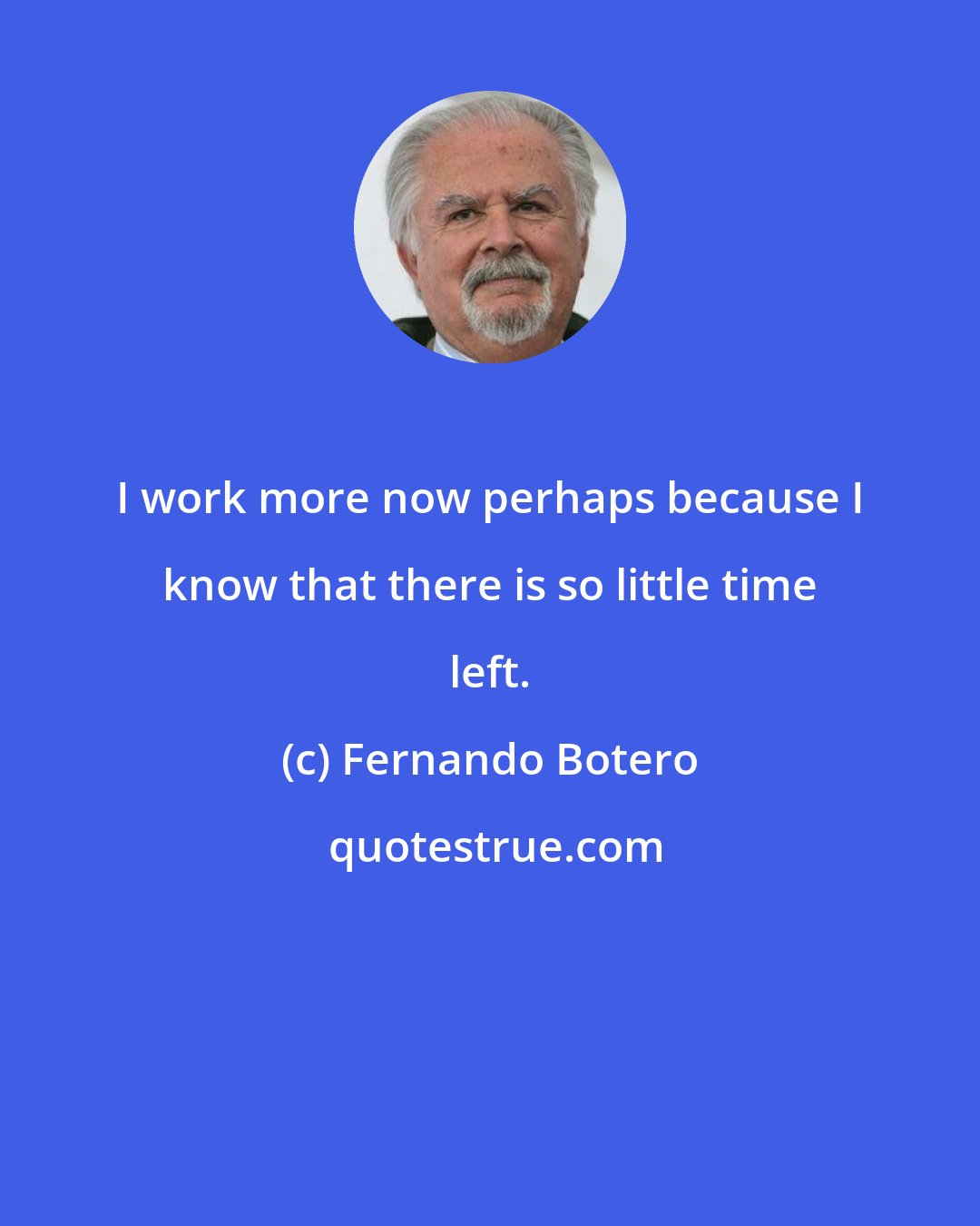 Fernando Botero: I work more now perhaps because I know that there is so little time left.