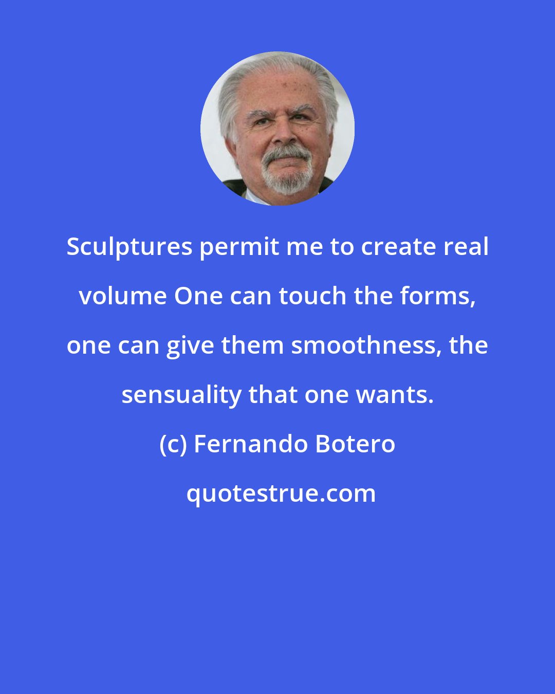 Fernando Botero: Sculptures permit me to create real volume One can touch the forms, one can give them smoothness, the sensuality that one wants.